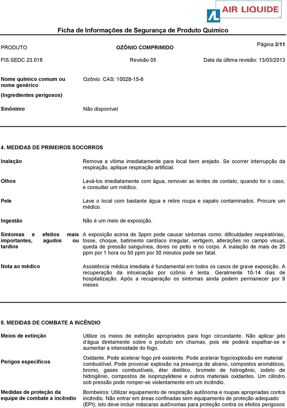 Lavá-los imediatamente com água, remover as lentes de contato, quando for o caso, e consultar um médico. Lave o local com bastante água e retire roupa e sapato contaminados. Procure um médico.