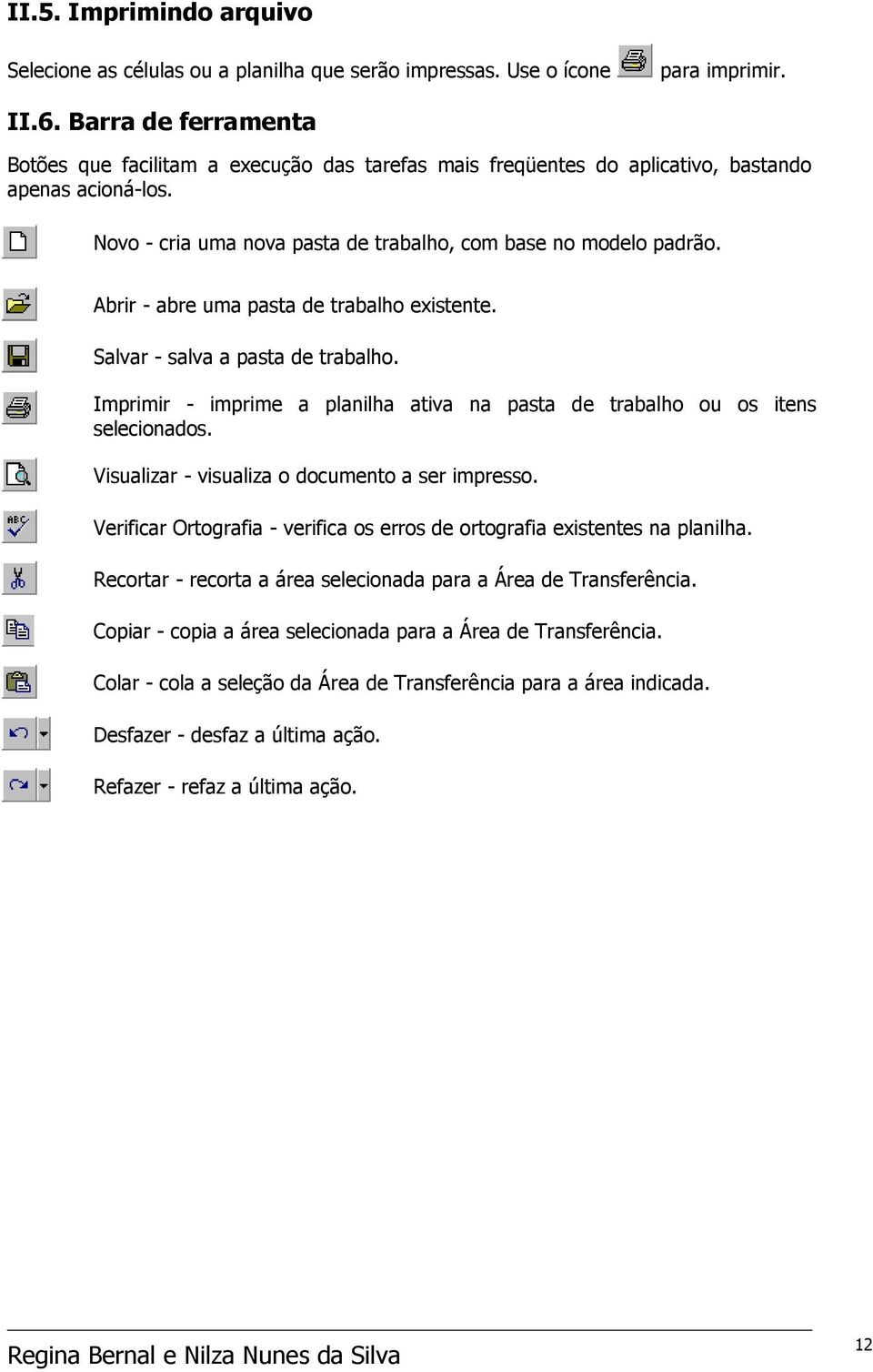 Abrir - abre uma pasta de trabalho existente. Salvar - salva a pasta de trabalho. Imprimir - imprime a planilha ativa na pasta de trabalho ou os itens selecionados.