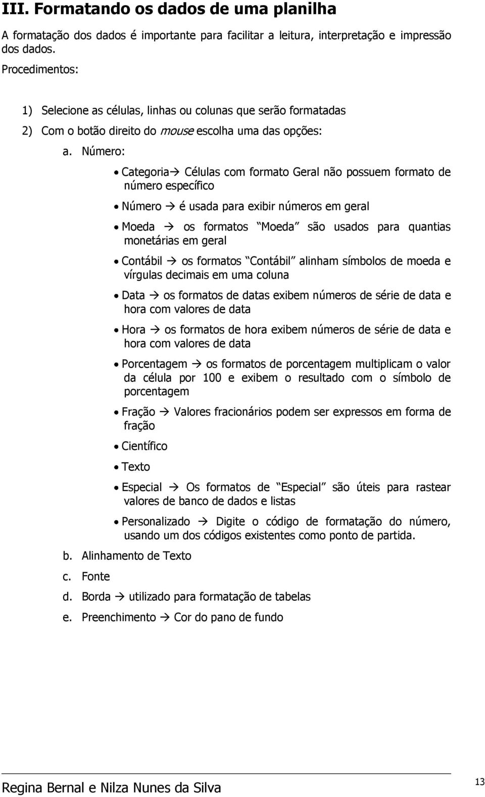 Número: Categoria Células com formato Geral não possuem formato de número específico Número é usada para exibir números em geral Moeda os formatos Moeda são usados para quantias monetárias em geral