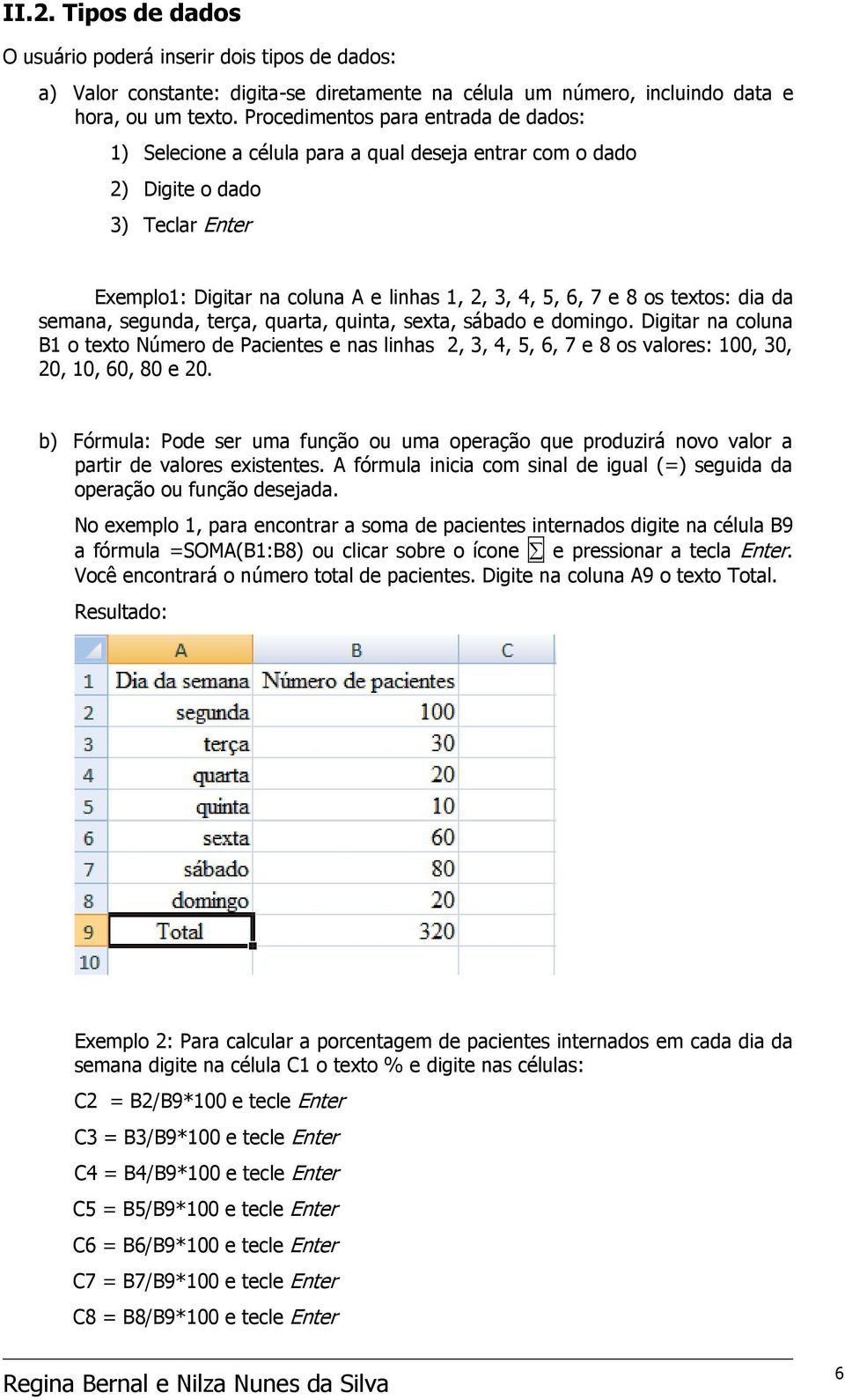 da semana, segunda, terça, quarta, quinta, sexta, sábado e domingo. Digitar na coluna B o texto Número de Pacientes e nas linhas, 3, 4, 5, 6, 7 e 8 os valores:, 3,,, 6, 8 e.