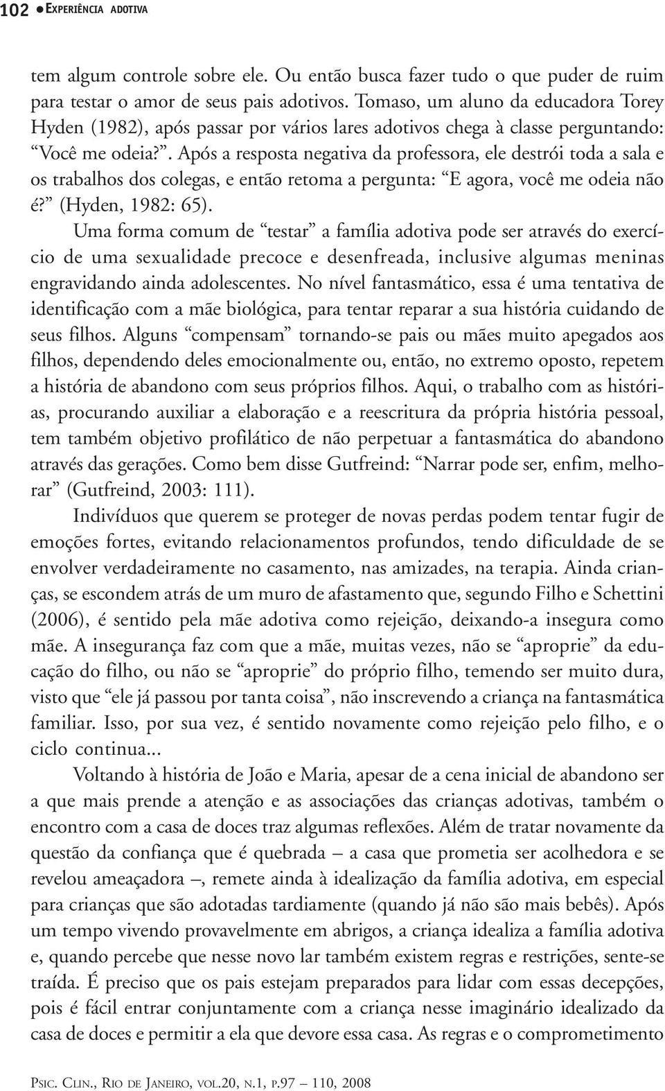 . Após a resposta negativa da professora, ele destrói toda a sala e os trabalhos dos colegas, e então retoma a pergunta: E agora, você me odeia não é? (Hyden, 1982: 65).