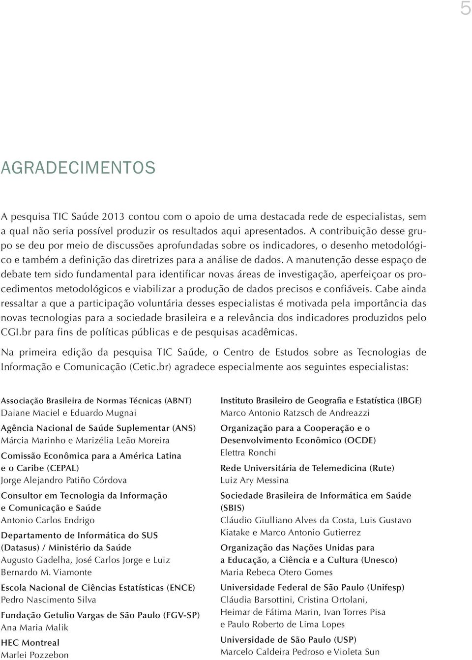 A manutenção desse espaço de debate tem sido fundamental para identificar novas áreas de investigação, aperfeiçoar os procedimentos metodológicos e viabilizar a produção de dados precisos e