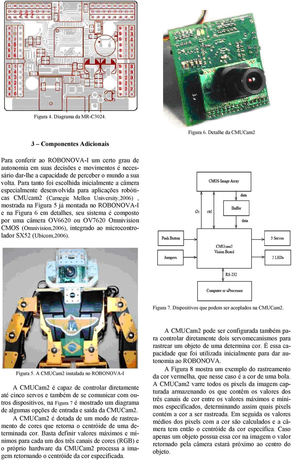 Para tanto foi escolhida inicialmente a câmera especialmente desenvolvida para aplicações robóticas CMUcam2 (Carnegie Mellon University,2006), mostrada na Figura 5 já montada no ROBONOVA-I e na