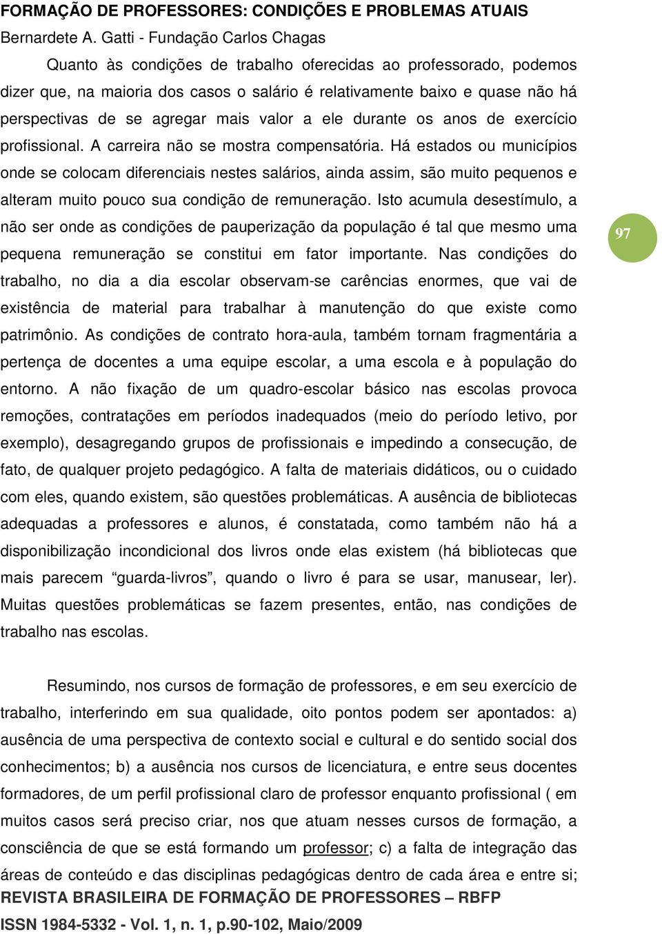 Há estados ou municípios onde se colocam diferenciais nestes salários, ainda assim, são muito pequenos e alteram muito pouco sua condição de remuneração.