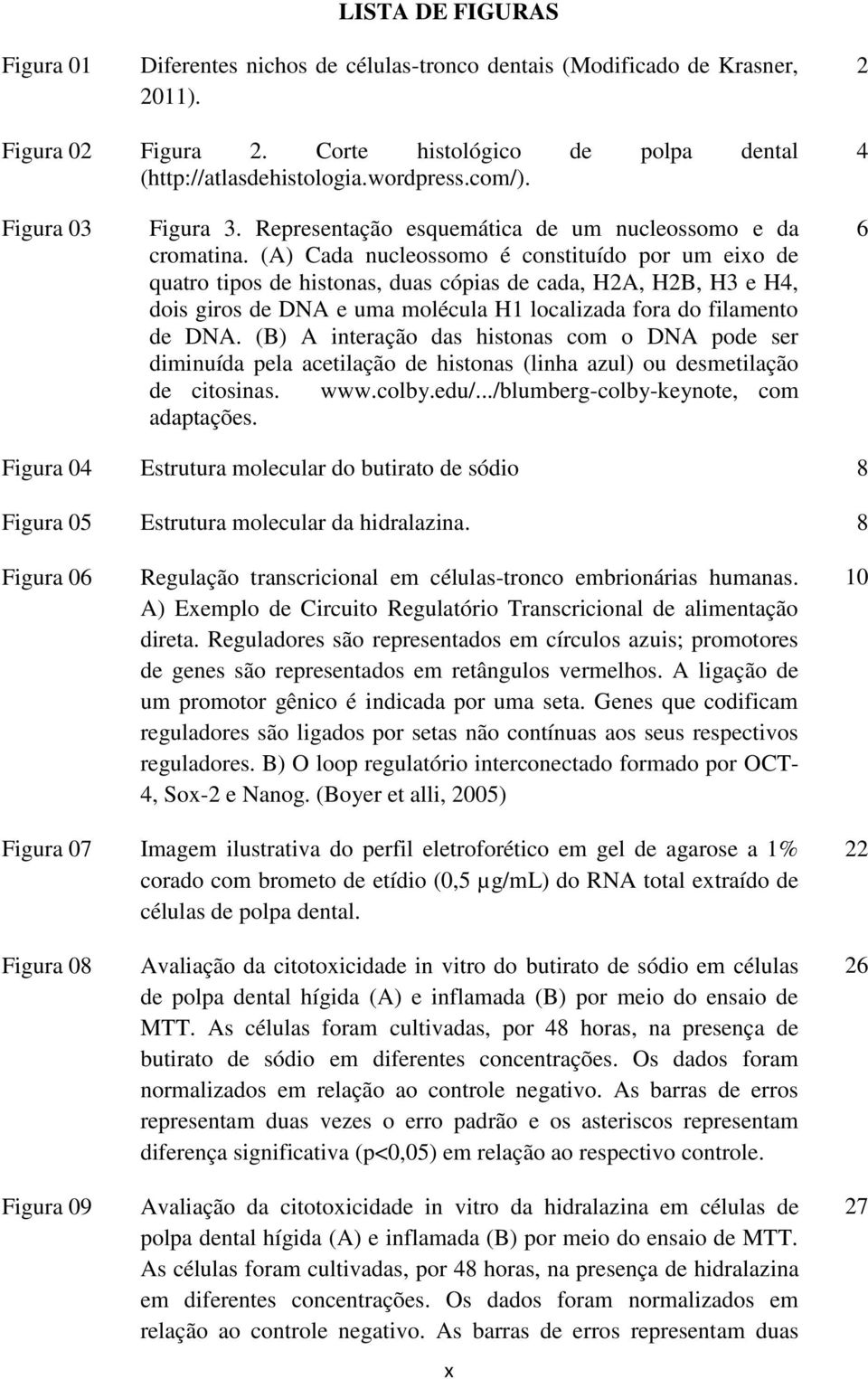 (A) Cada nucleossomo é constituído por um eixo de quatro tipos de histonas, duas cópias de cada, H2A, H2B, H3 e H4, dois giros de DNA e uma molécula H1 localizada fora do filamento de DNA.