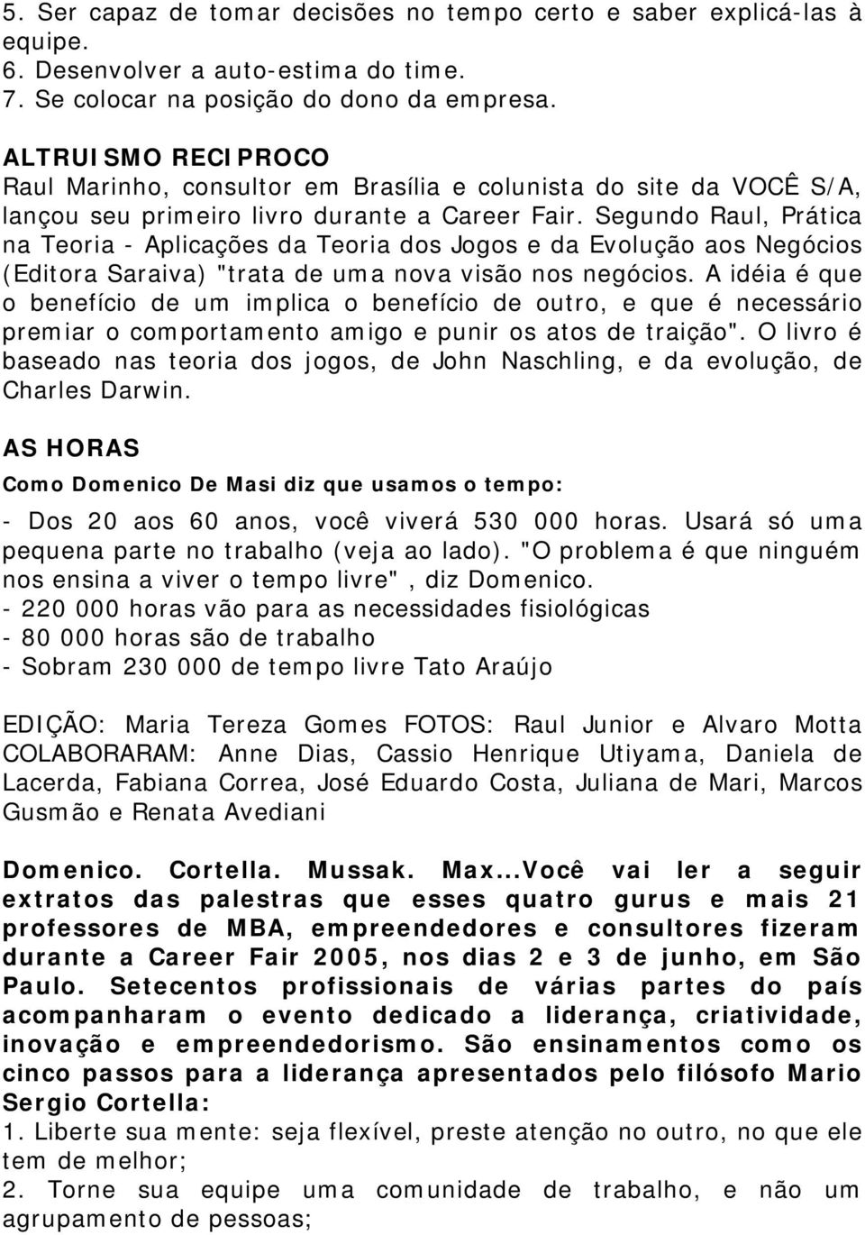 Segundo Raul, Prática na Teoria - Aplicações da Teoria dos Jogos e da Evolução aos Negócios (Editora Saraiva) "trata de uma nova visão nos negócios.