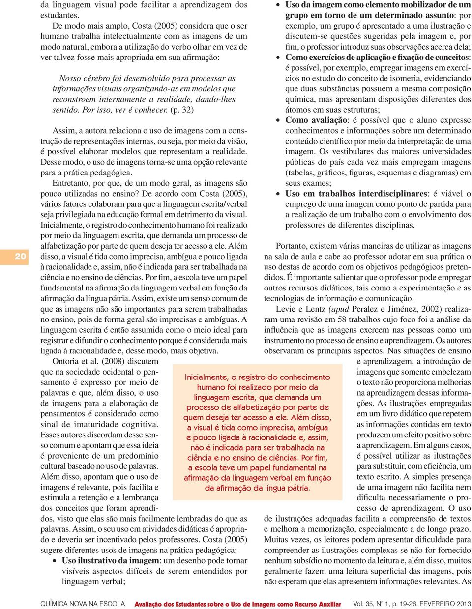 em sua afirmação: Nosso cérebro foi desenvolvido para processar as informações visuais organizando-as em modelos que reconstroem internamente a realidade, dando-lhes sentido. Por isso, ver é conhecer.