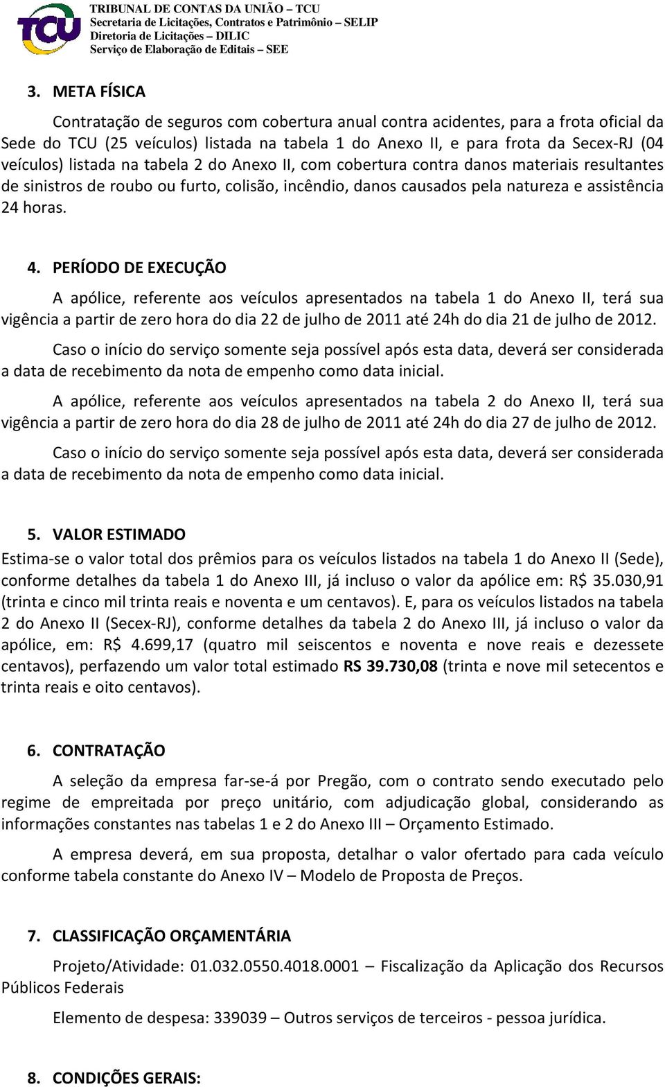 PERÍODO DE EXECUÇÃO A apólice, referente aos veículos apresentados na tabela 1 do Anexo II, terá sua vigência a partir de zero hora do dia 22 de julho de 2011 até 24h do dia 21 de julho de 2012.