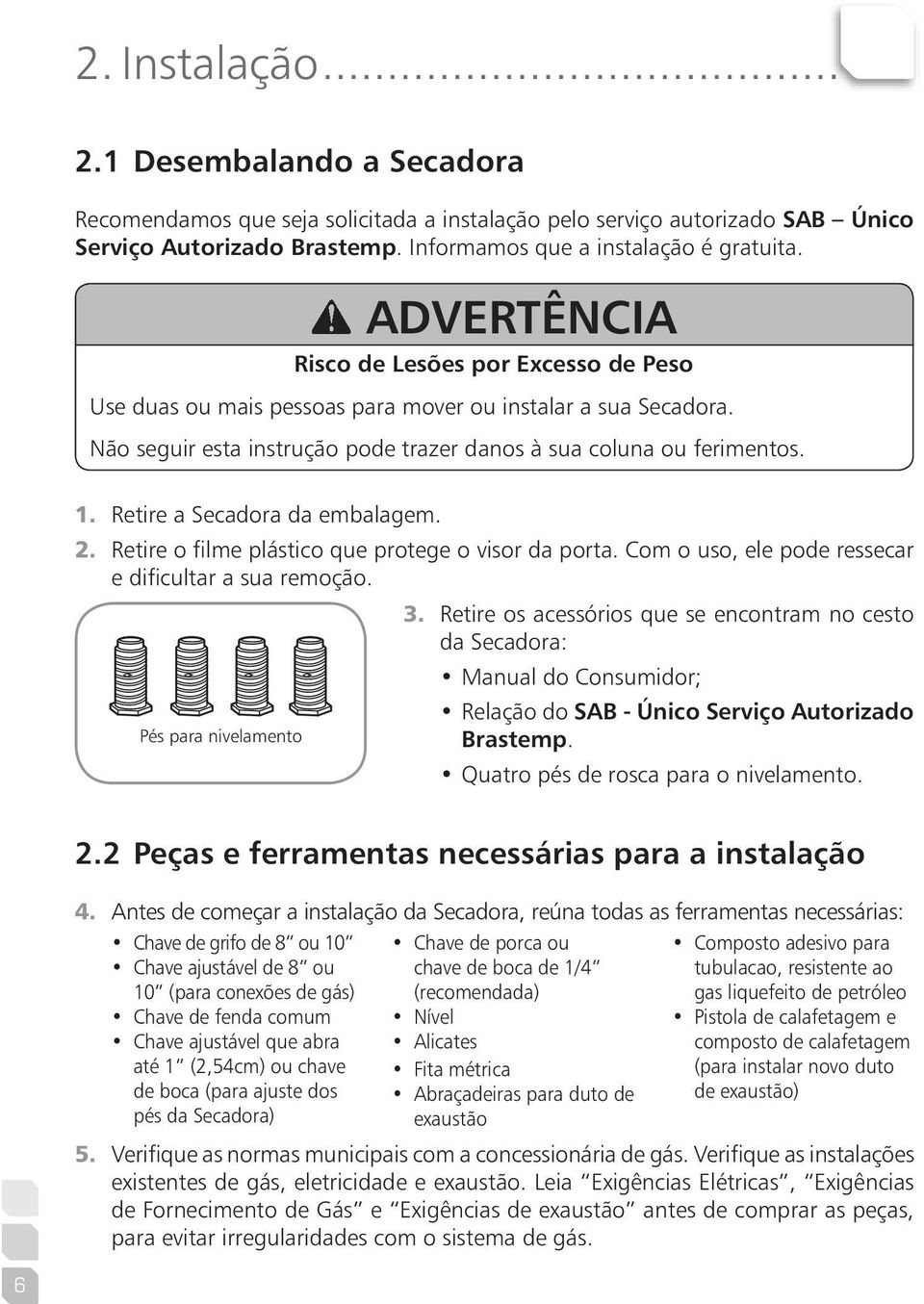 Retire a Secadora da embalagem. 2. Retire o filme plástico que protege o visor da porta. Com o uso, ele pode ressecar e dificultar a sua remoção. Pés para nivelamento 3.