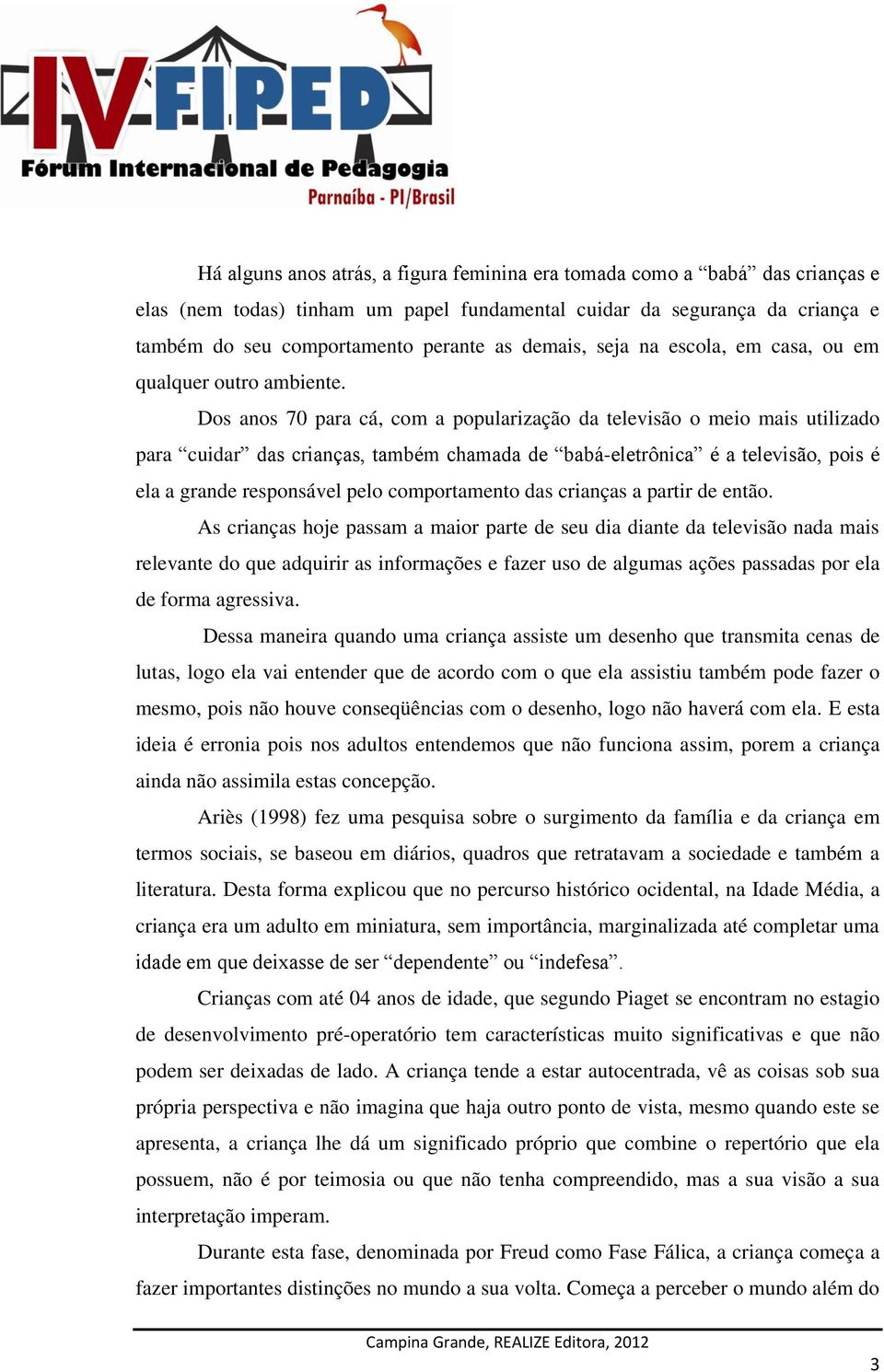 Dos anos 70 para cá, com a popularização da televisão o meio mais utilizado para cuidar das crianças, também chamada de babá-eletrônica é a televisão, pois é ela a grande responsável pelo