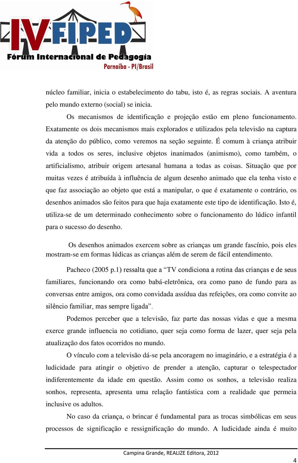 É comum à criança atribuir vida a todos os seres, inclusive objetos inanimados (animismo), como também, o artificialismo, atribuir origem artesanal humana a todas as coisas.