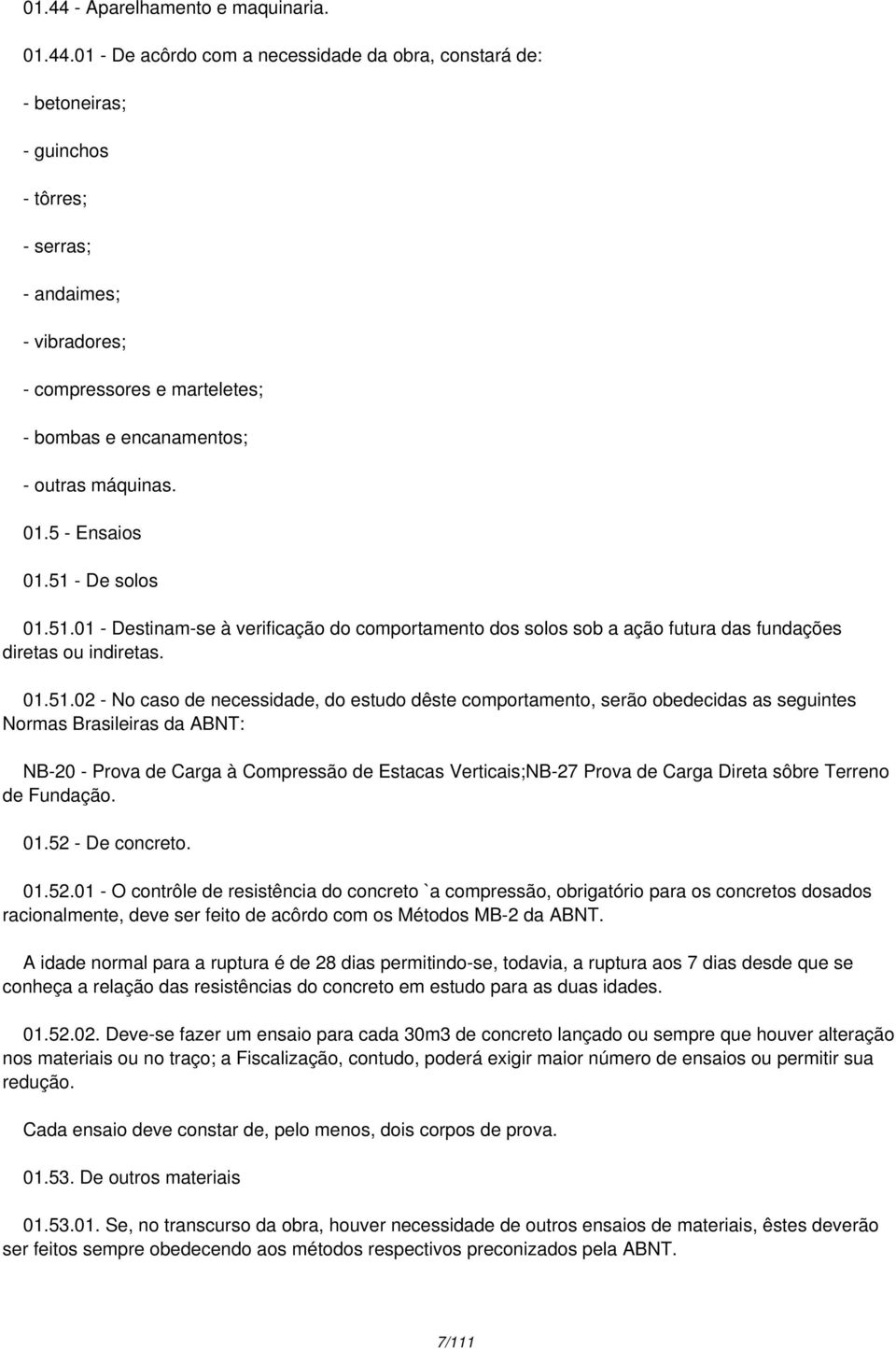 01 - De acôrdo com a necessidade da obra, constará de: - betoneiras; - guinchos - tôrres; - serras; - andaimes; - vibradores; - compressores e marteletes; - bombas e encanamentos; - outras máquinas.