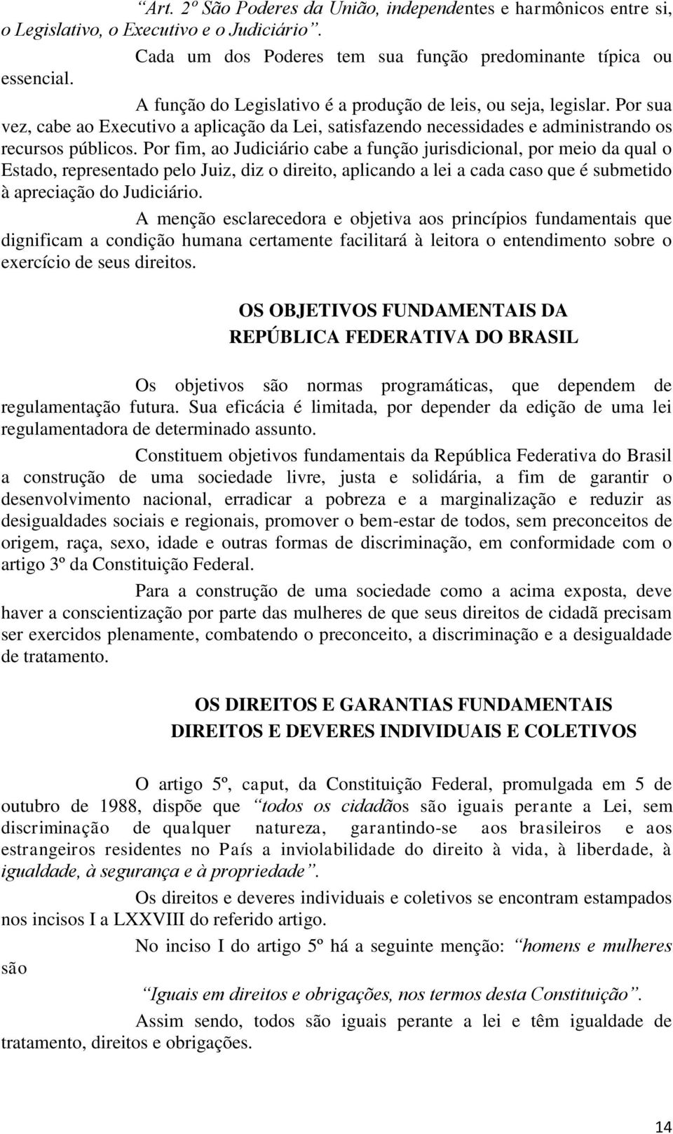 Por fim, ao Judiciário cabe a função jurisdicional, por meio da qual o Estado, representado pelo Juiz, diz o direito, aplicando a lei a cada caso que é submetido à apreciação do Judiciário.