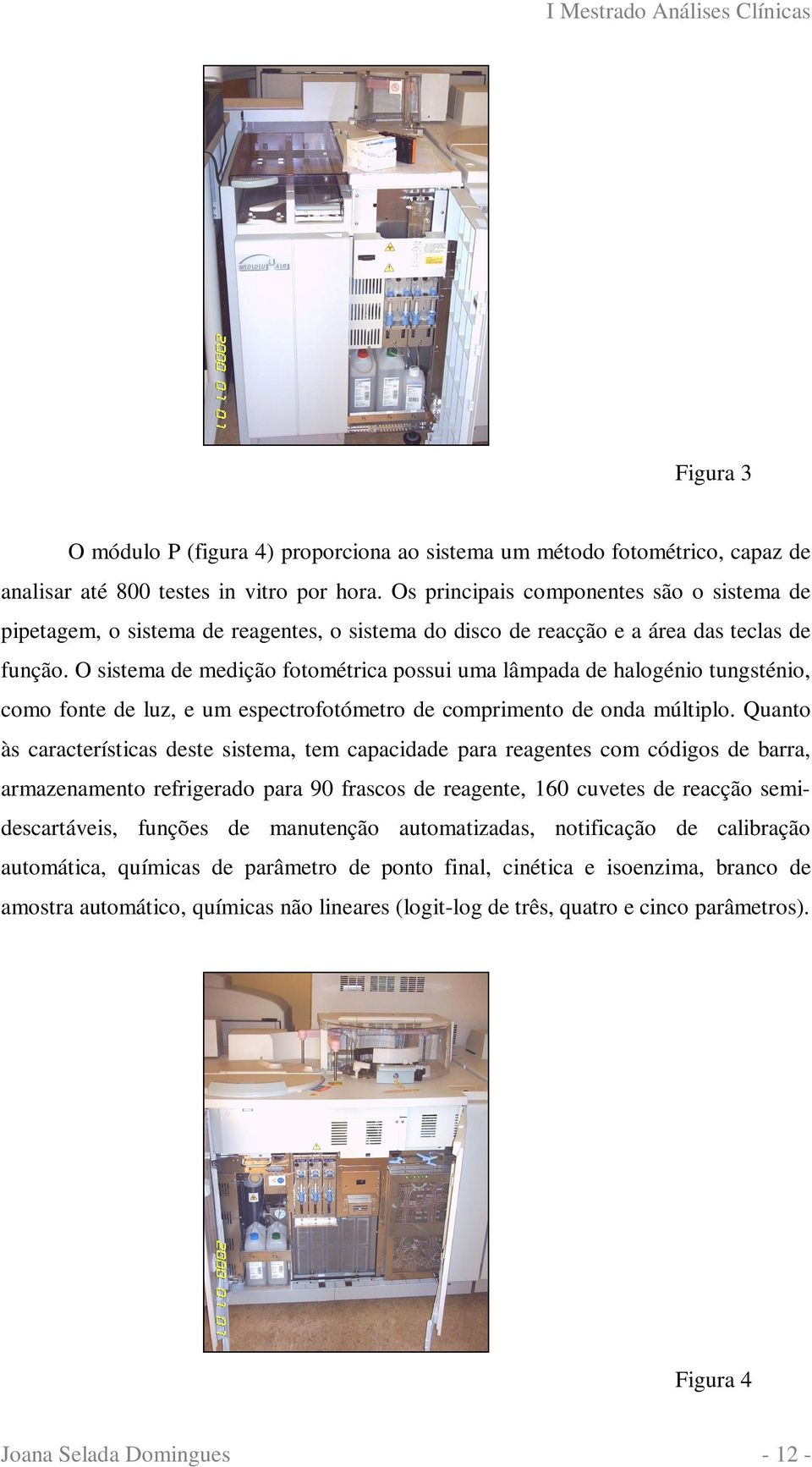 O sistema de medição fotométrica possui uma lâmpada de halogénio tungsténio, como fonte de luz, e um espectrofotómetro de comprimento de onda múltiplo.