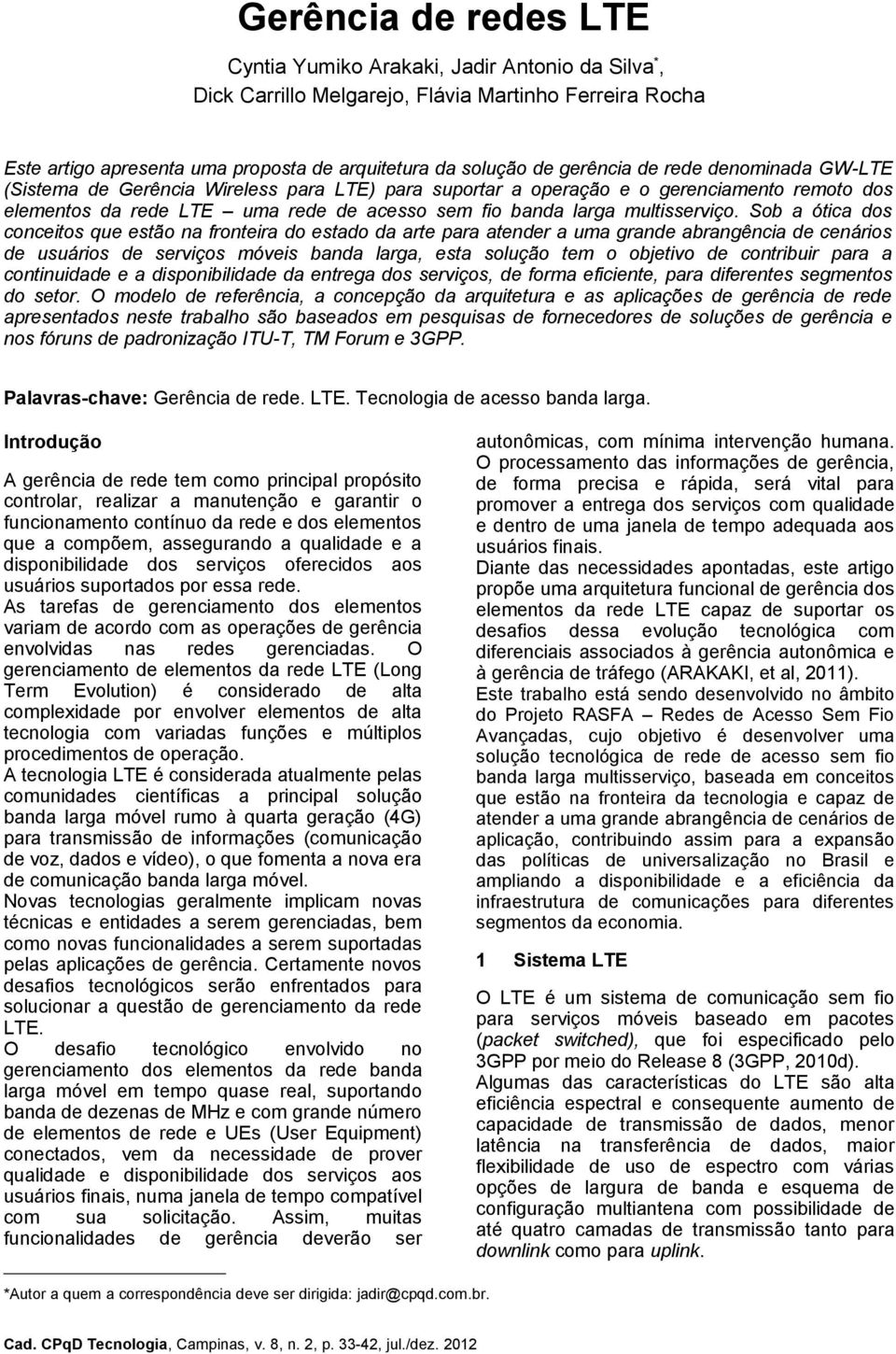 Sob a ótica dos conceitos que estão na fronteira do estado da arte para atender a uma grande abrangência de cenários de usuários de serviços móveis banda larga, esta solução tem o objetivo de