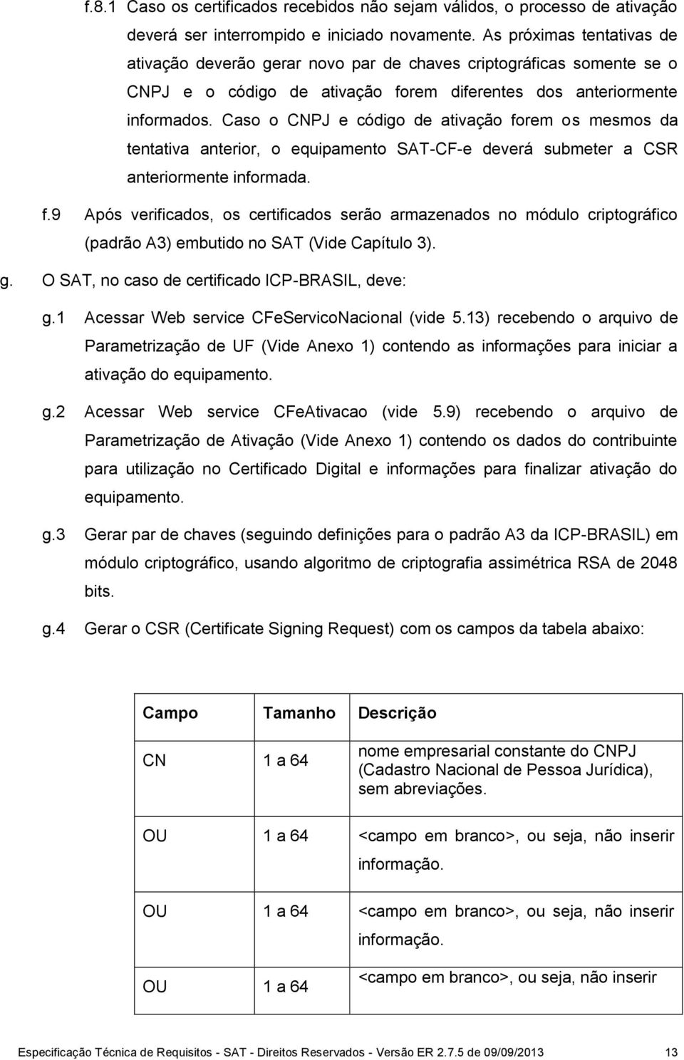 Caso o CNPJ e código de ativação forem os mesmos da tentativa anterior, o equipamento SAT-CF-e deverá submeter a CSR anteriormente informada. f.9 Após verificados, os certificados serão armazenados no módulo criptográfico (padrão A3) embutido no SAT (Vide Capítulo 3).