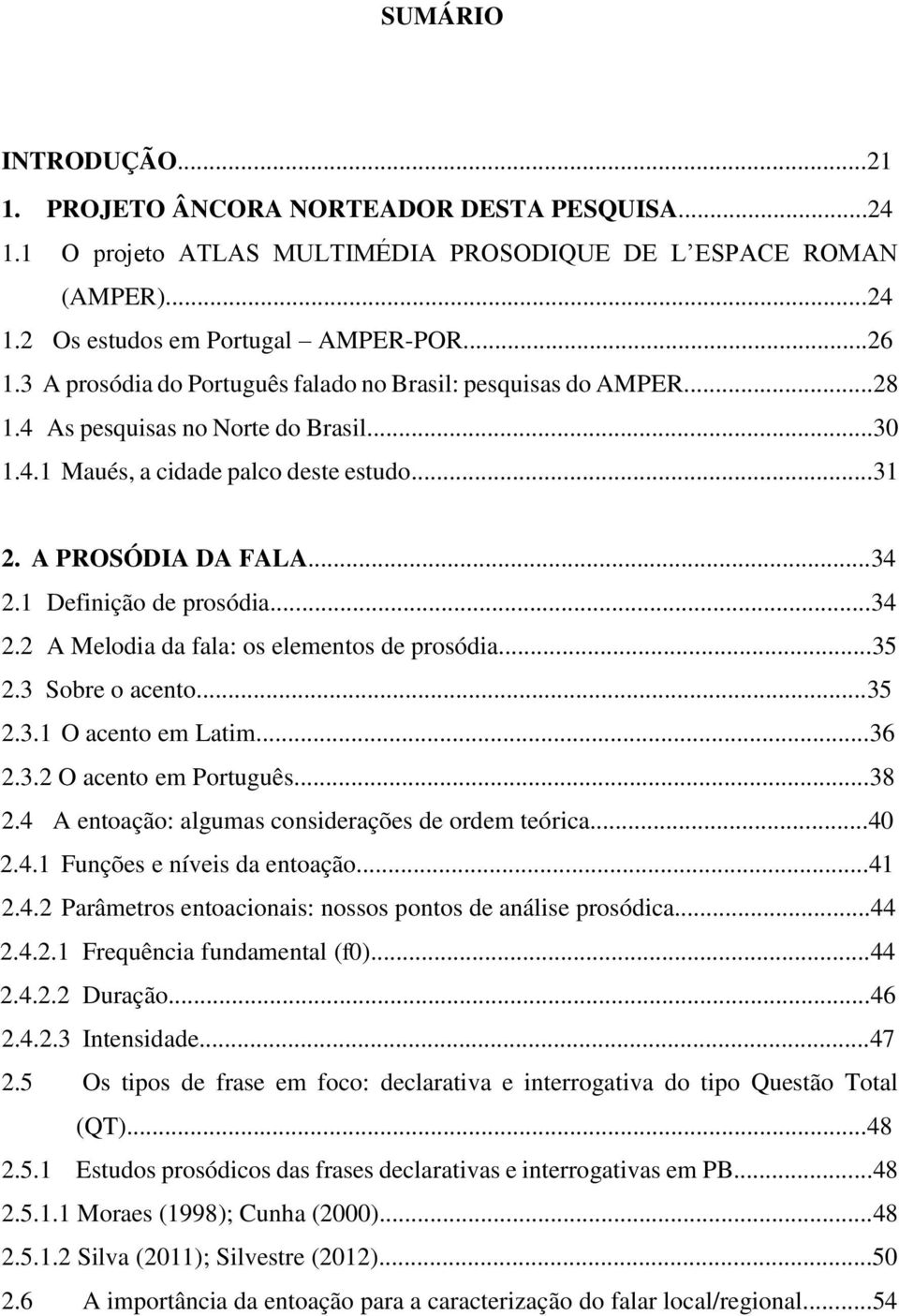 1 Definição de prosódia...34 2.2 A Melodia da fala: os elementos de prosódia...35 2.3 Sobre o acento...35 2.3.1 O acento em Latim...36 2.3.2 O acento em Português...38 2.