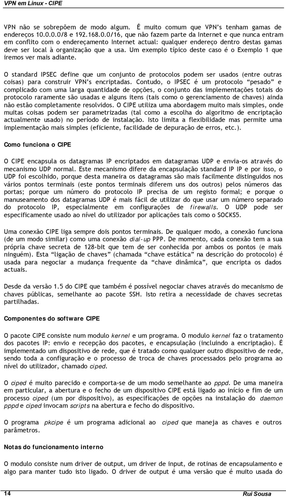 Um exemplo típico deste caso é o Exemplo 1 que iremos ver mais adiante. O standard IPSEC define que um conjunto de protocolos podem ser usados (entre outras coisas) para construir VPN s encriptadas.