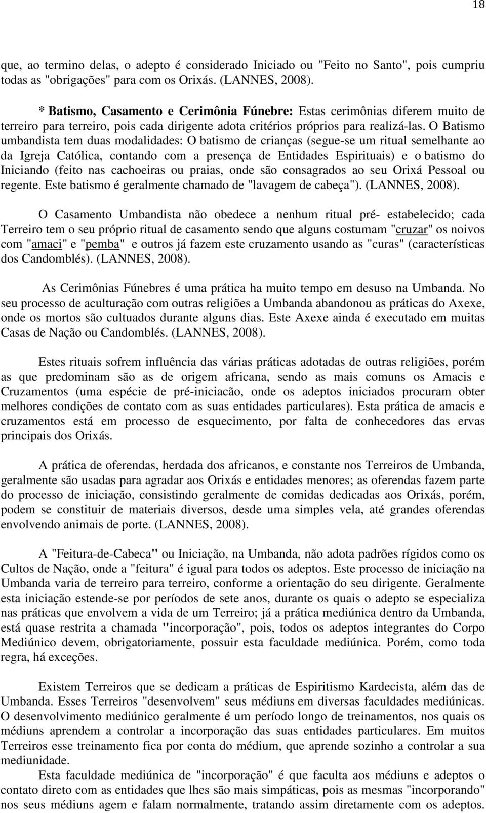 O Batismo umbandista tem duas modalidades: O batismo de crianças (segue-se um ritual semelhante ao da Igreja Católica, contando com a presença de Entidades Espirituais) e o batismo do Iniciando