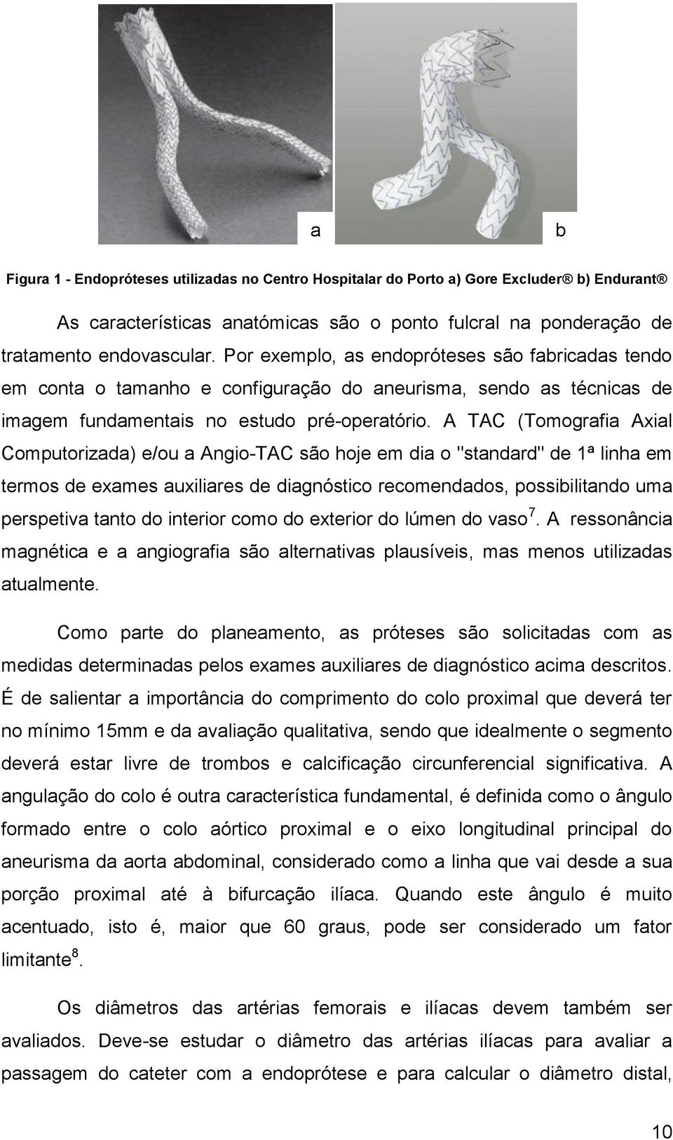 A TAC (Tomografia Axial Computorizada) e/ou a Angio-TAC são hoje em dia o "standard" de 1ª linha em termos de exames auxiliares de diagnóstico recomendados, possibilitando uma perspetiva tanto do