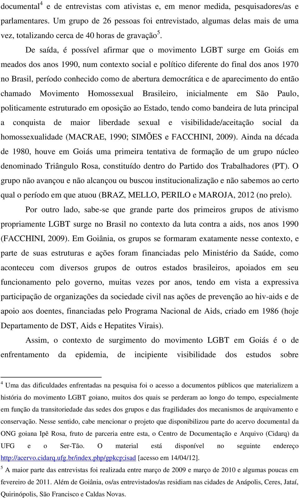 De saída, é possível afirmar que o movimento LGBT surge em Goiás em meados dos anos 1990, num contexto social e político diferente do final dos anos 1970 no Brasil, período conhecido como de abertura