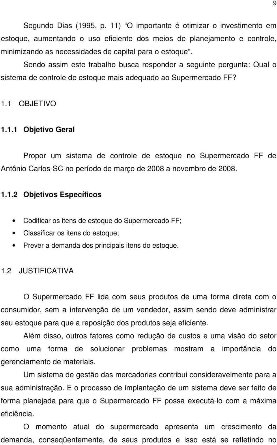 1 OBJETIVO 1.1.1 Objetivo Geral Propor um sistema de controle de estoque no Supermercado FF de Antônio Carlos-SC no período de março de 2008 a novembro de 2008. 1.1.2 Objetivos Específicos Codificar os itens de estoque do Supermercado FF; Classificar os itens do estoque; Prever a demanda dos principais itens do estoque.