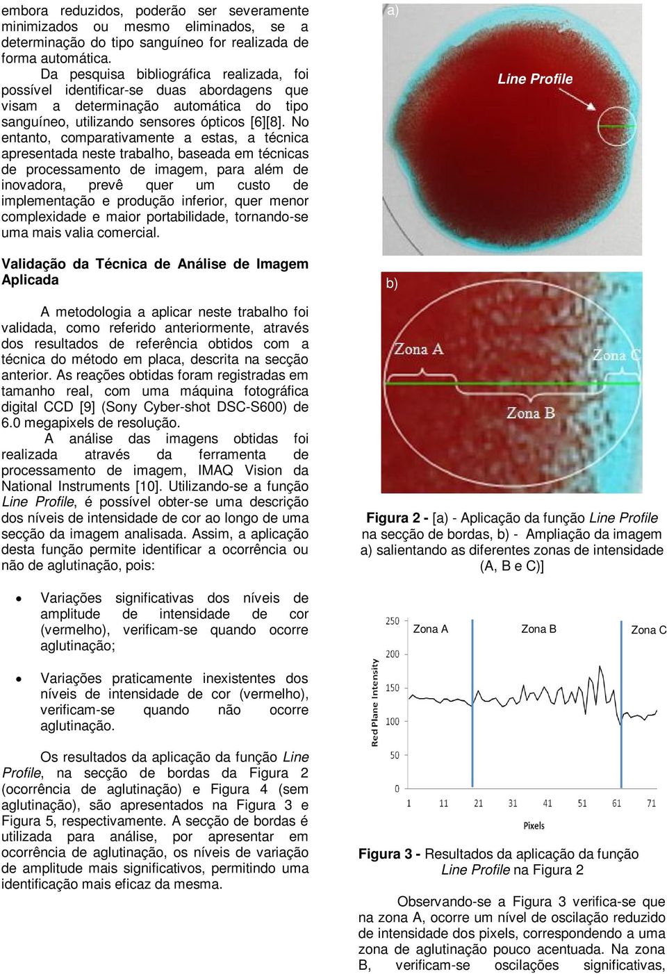 No entanto, comparativamente a estas, a técnica apresentada neste trabalho, baseada em técnicas de processamento de imagem, para além de inovadora, prevê quer um custo de implementação e produção