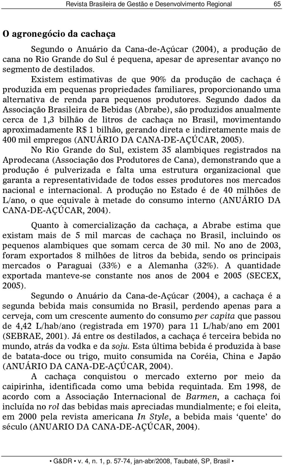 Existem estimativas de que 90% da produção de cachaça é produzida em pequenas propriedades familiares, proporcionando uma alternativa de renda para pequenos produtores.