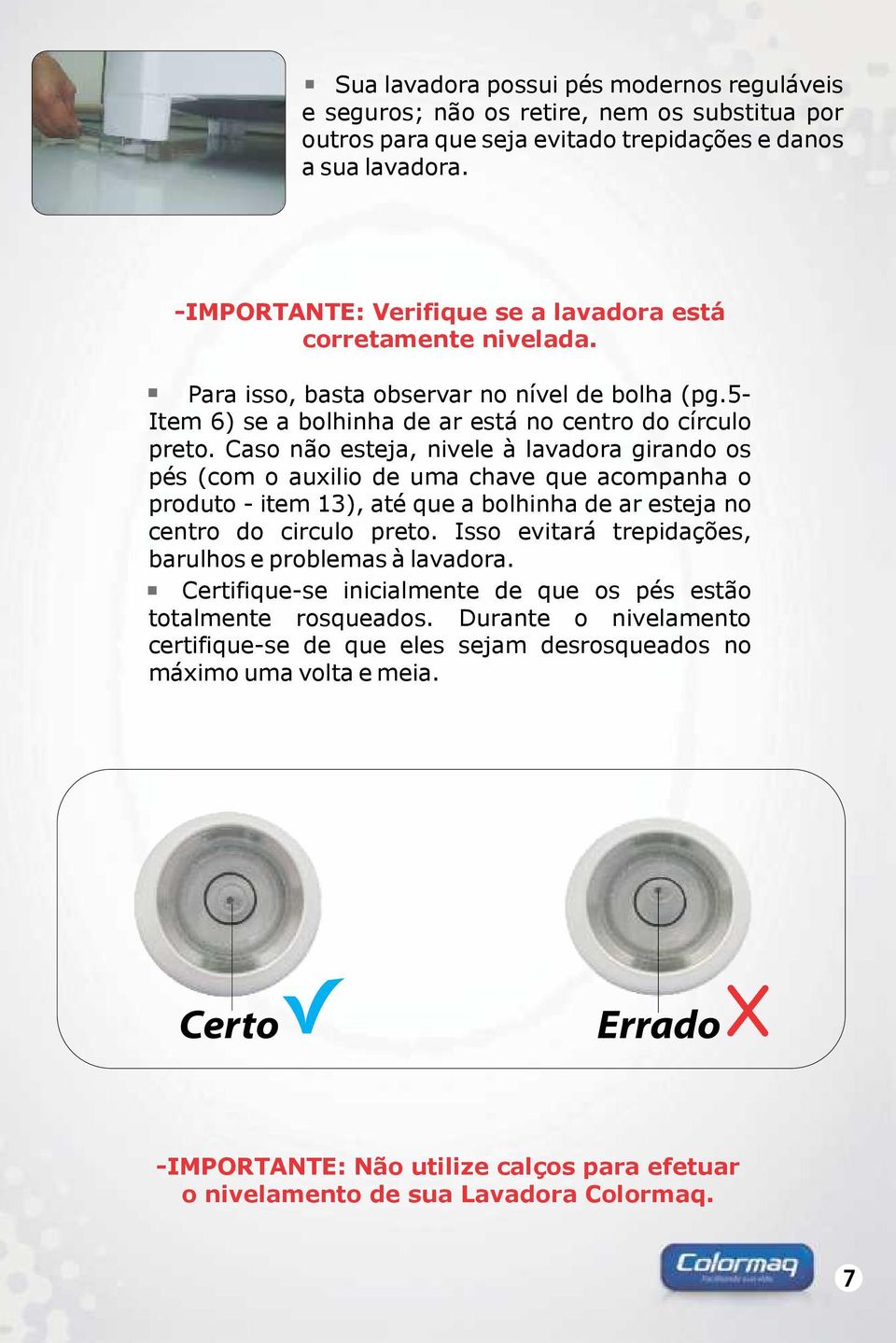 Caso não esteja, nivele à lavadora girando os pés (com o auxilio de uma chave que acompanha o produto - item 13), até que a bolhinha de ar esteja no centro do circulo preto.