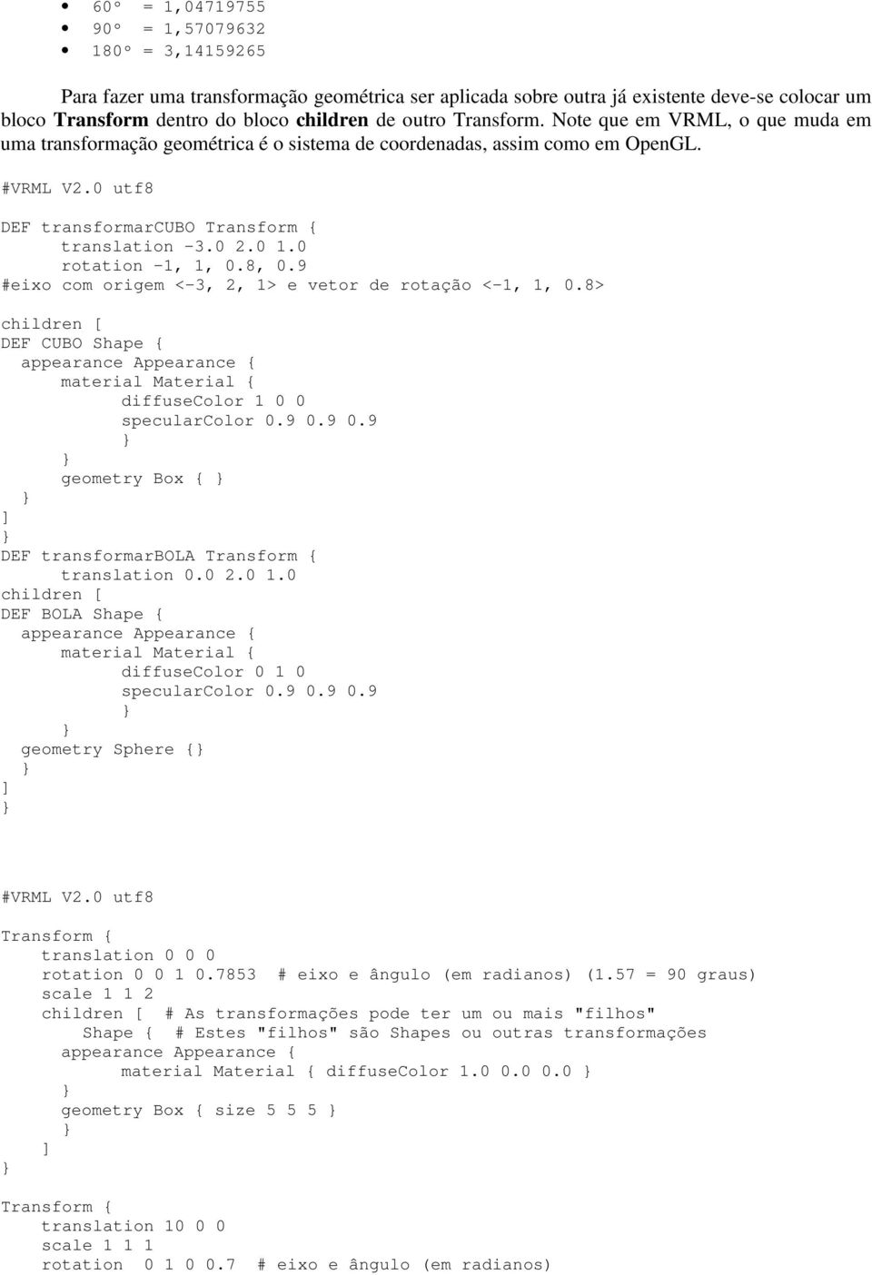 8, 0.9 #eixo com origem <-3, 2, 1> e vetor de rotação <-1, 1, 0.8> children [ DEF CUBO diffusecolor 1 0 0 specularcolor 0.9 0.9 0.9 geometry Box { DEF transformarbola Transform { translation 0.0 2.