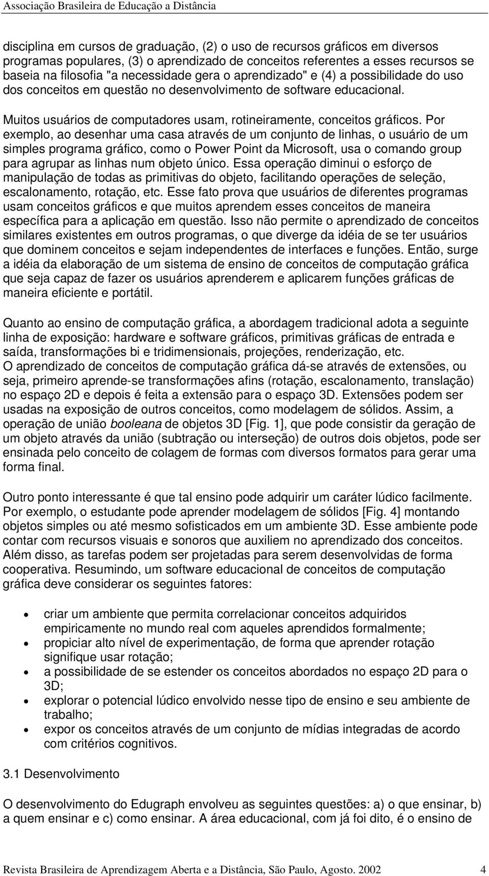 Por exemplo, ao desenhar uma casa através de um conjunto de linhas, o usuário de um simples programa gráfico, como o Power Point da Microsoft, usa o comando group para agrupar as linhas num objeto