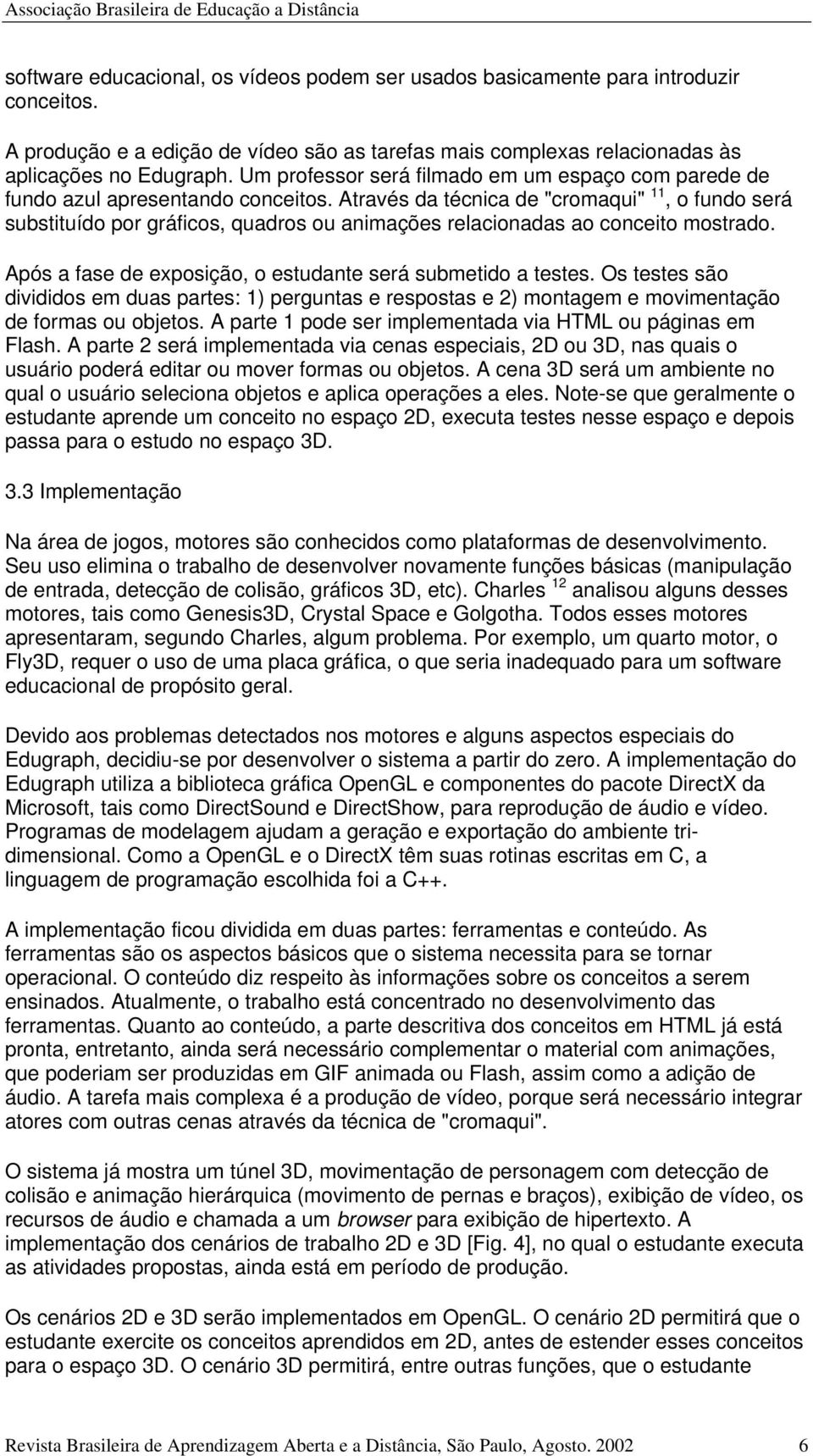 Através da técnica de "cromaqui" 11, o fundo será substituído por gráficos, quadros ou animações relacionadas ao conceito mostrado. Após a fase de exposição, o estudante será submetido a testes.