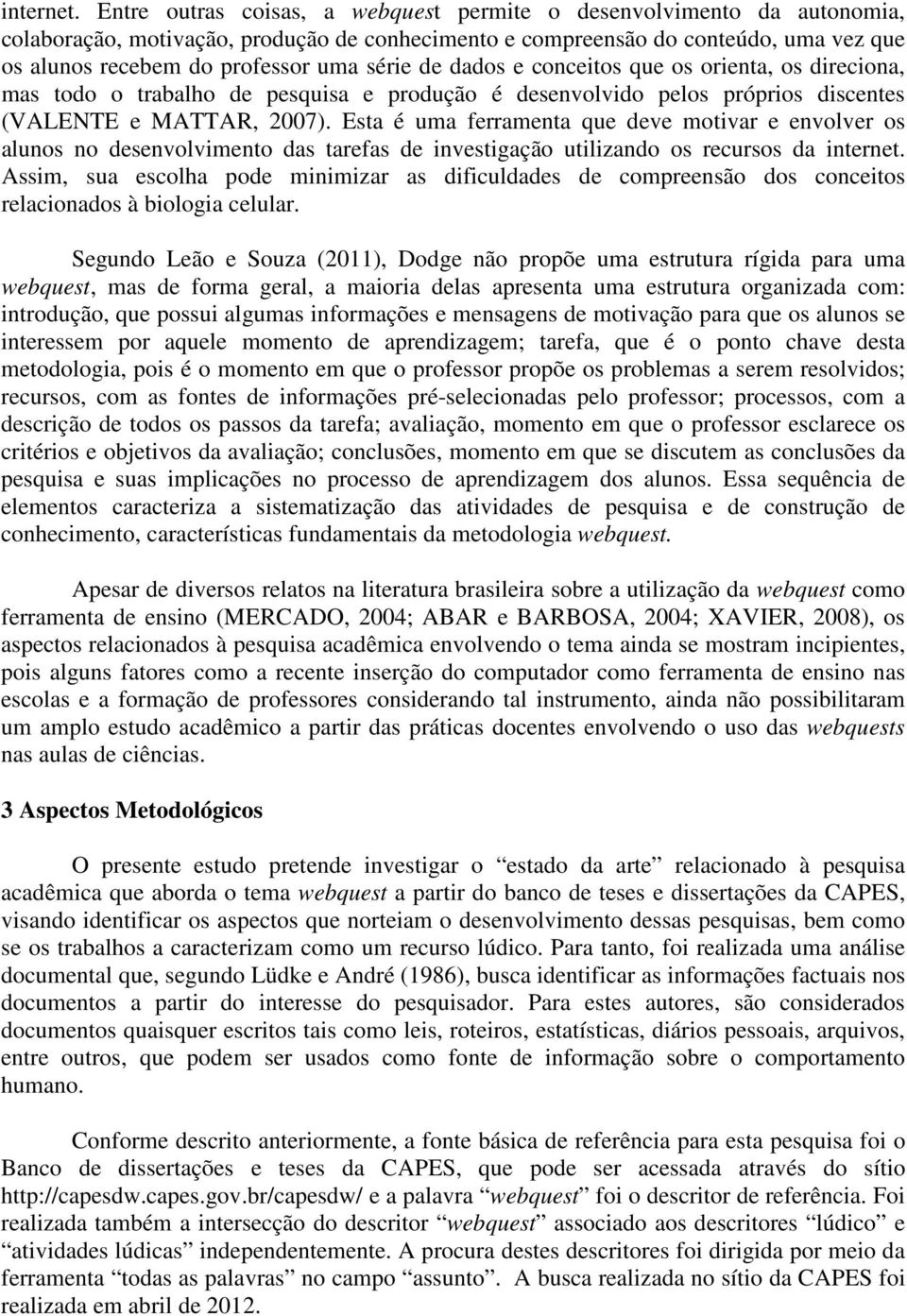 série de dados e conceitos que os orienta, os direciona, mas todo o trabalho de pesquisa e produção é desenvolvido pelos próprios discentes (VALENTE e MATTAR, 2007).