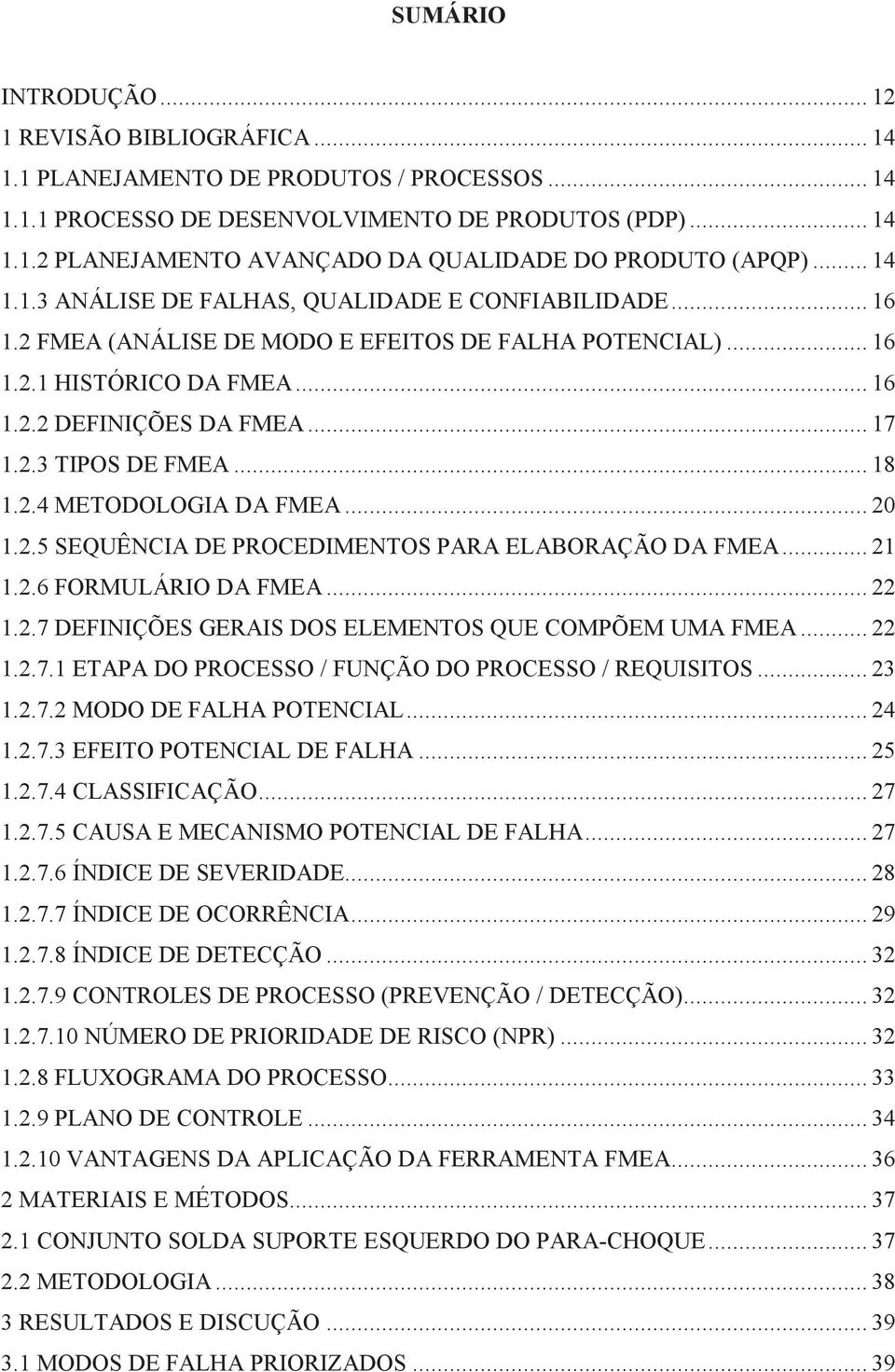 .. 21 1.2.6 FRMULÁRI A FMEA... 22 1.2.7 EFINIÇÕE GERAI ELEMENT QUE CMPÕEM UMA FMEA... 22 1.2.7.1 ETAPA PRCE / FUNÇÃ PRCE / REQUIIT... 23 1.2.7.2 M E FALHA PTENCIAL... 24 1.2.7.3 EFEIT PTENCIAL E FALHA.