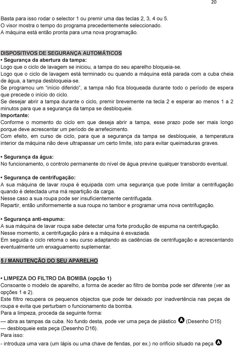 Logo que o ciclo de lavagem está terminado ou quando a máquina está parada com a cuba cheia de água, a tampa desbloqueia-se.