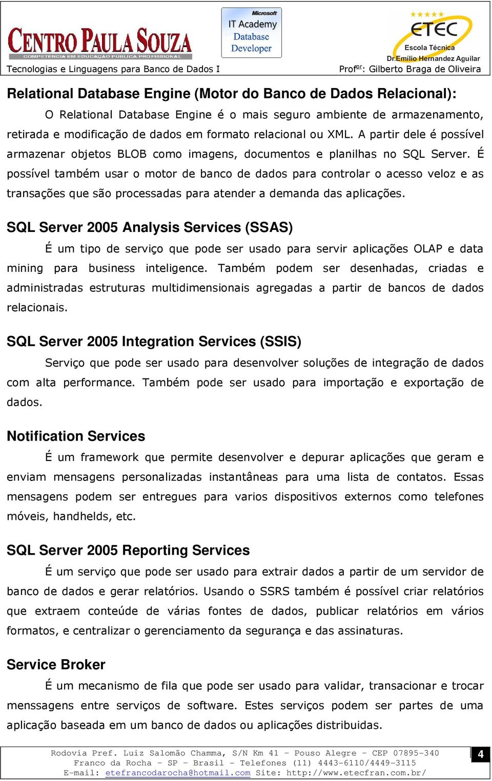 É possível também usar o motor de banco de dados para controlar o acesso veloz e as transações que são processadas para atender a demanda das aplicações.