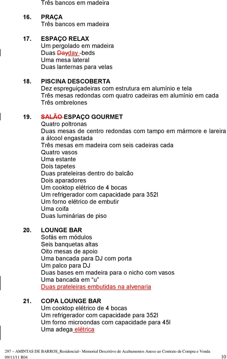 SALÃO ESPAÇO GOURMET Quatro poltronas Duas mesas de centro redondas com tampo em mármore e lareira a álcool engastada Três mesas em madeira com seis cadeiras cada Quatro vasos Uma estante Dois