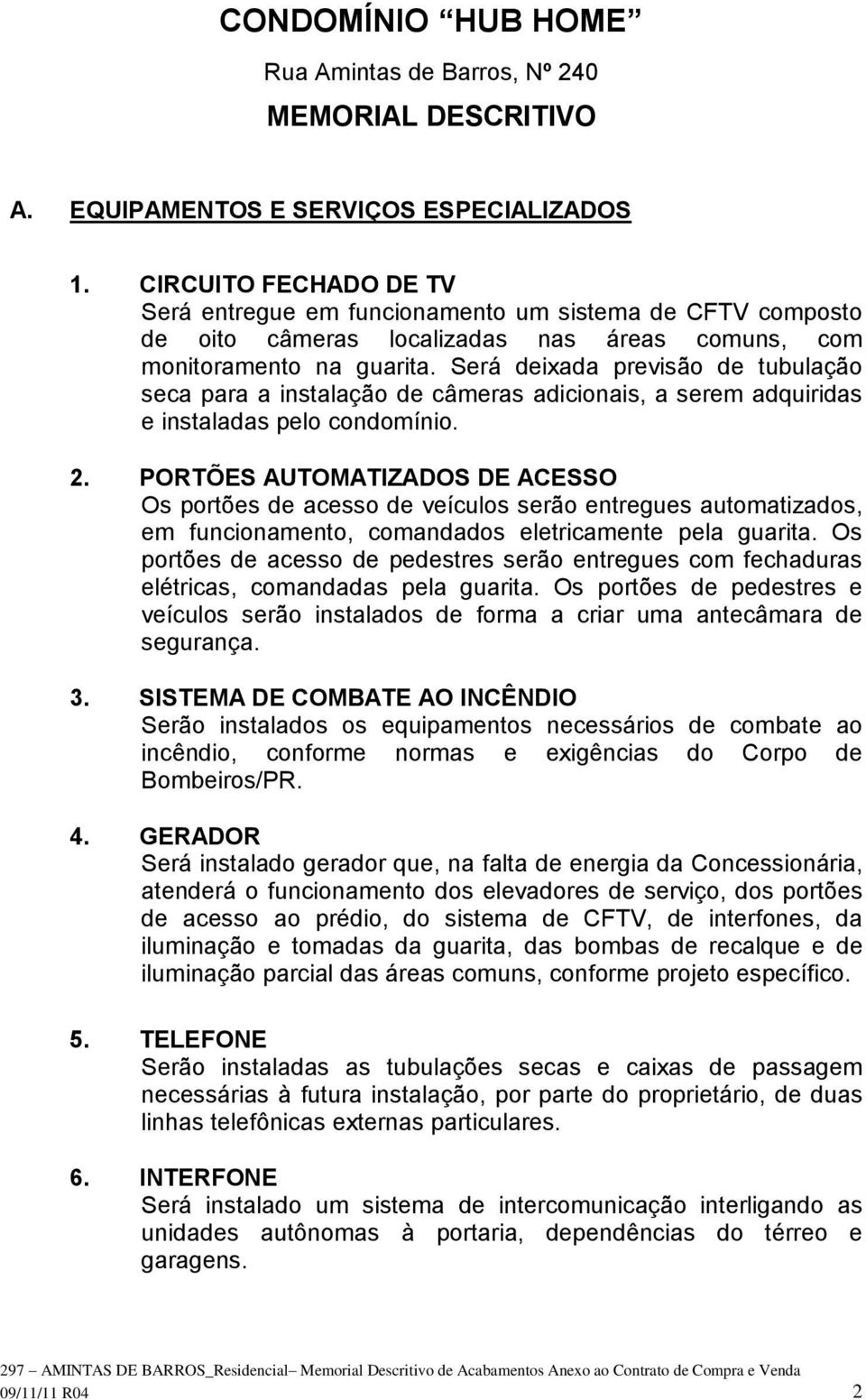 Será deixada previsão de tubulação seca para a instalação de câmeras adicionais, a serem adquiridas e instaladas pelo condomínio. 2.