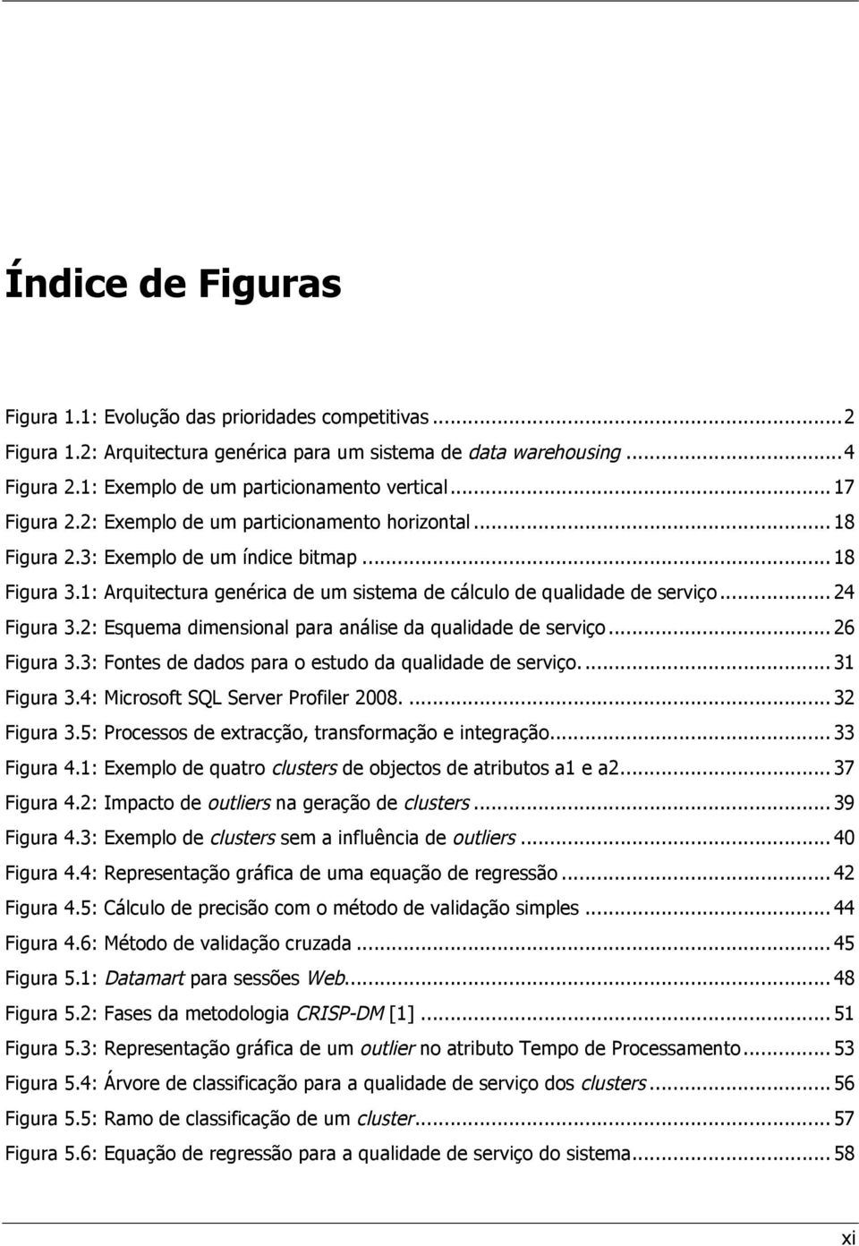 ..24 Figura 3.2: Esquema dimensional para análise da qualidade de serviço...26 Figura 3.3: Fontes de dados para o estudo da qualidade de serviço.... 31 Figura 3.4: Microsoft SQL Server Profiler 2008.