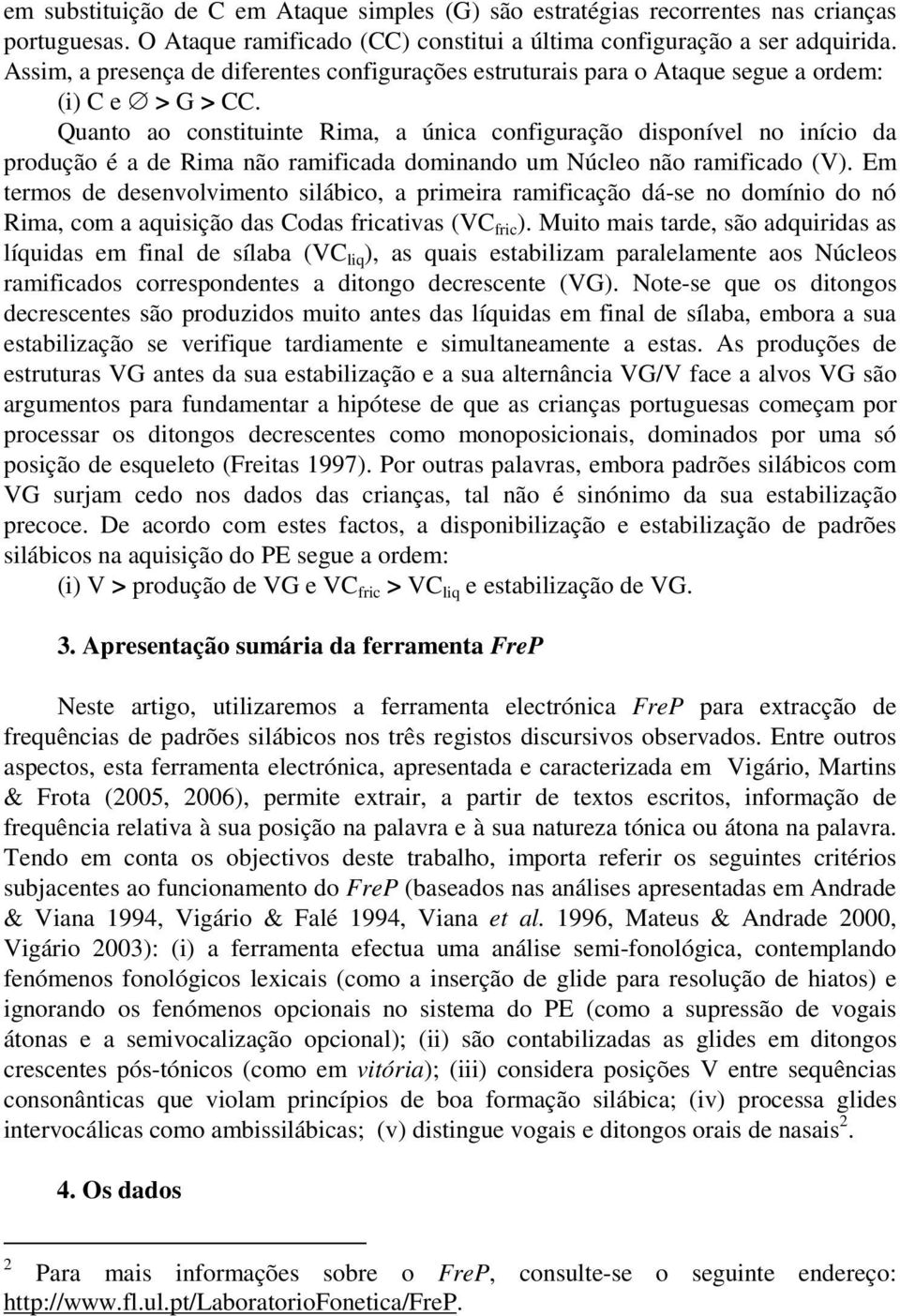 Quanto ao constituinte Rima, a única configuração disponível no início da produção é a de Rima não ramificada dominando um Núcleo não ramificado (V).