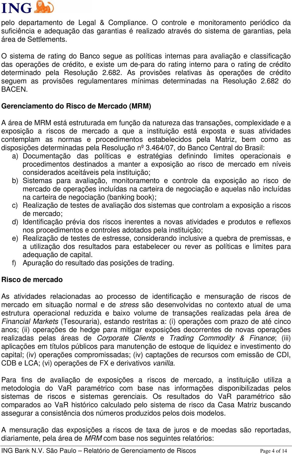 Resolução 2.682. As provisões relativas às operações de crédito seguem as provisões regulamentares mínimas determinadas na Resolução 2.682 do BACEN.