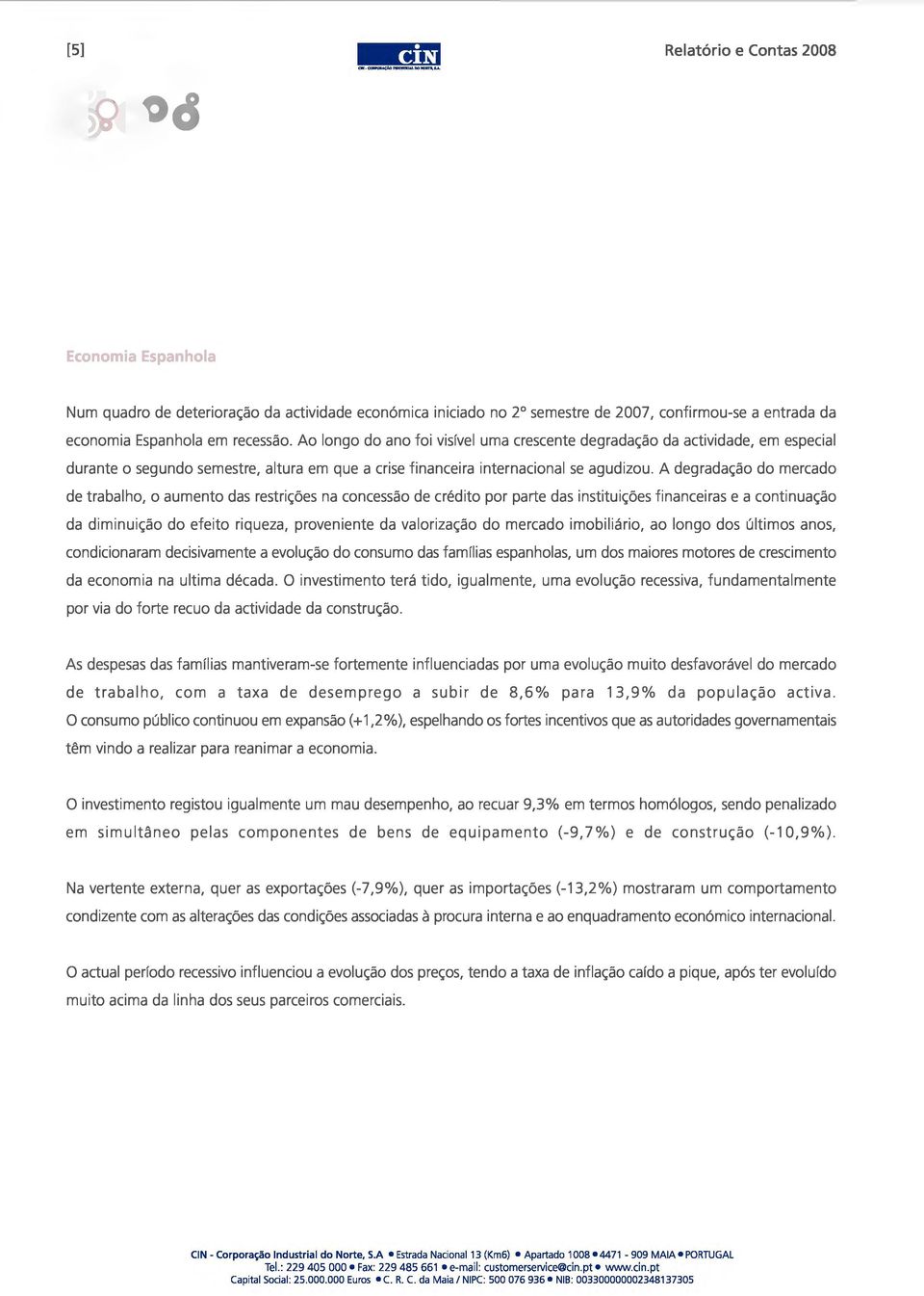 A degradação do mercado de trabalho, o aumento das restrições na concessão de crédito por parte das instituições financeiras e a continuação da diminuição do efeito riqueza, proveniente da