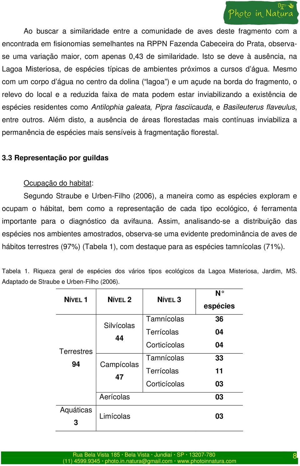 Mesmo com um corpo d água no centro da dolina ( lagoa ) e um açude na borda do fragmento, o relevo do local e a reduzida faixa de mata podem estar inviabilizando a existência de espécies residentes