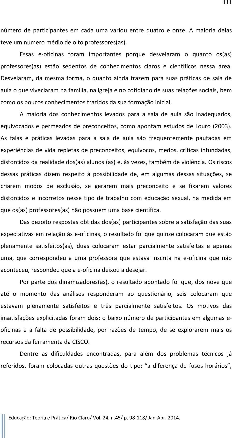 Desvelaram, da mesma forma, o quanto ainda trazem para suas práticas de sala de aula o que viveciaram na família, na igreja e no cotidiano de suas relações sociais, bem como os poucos conhecimentos