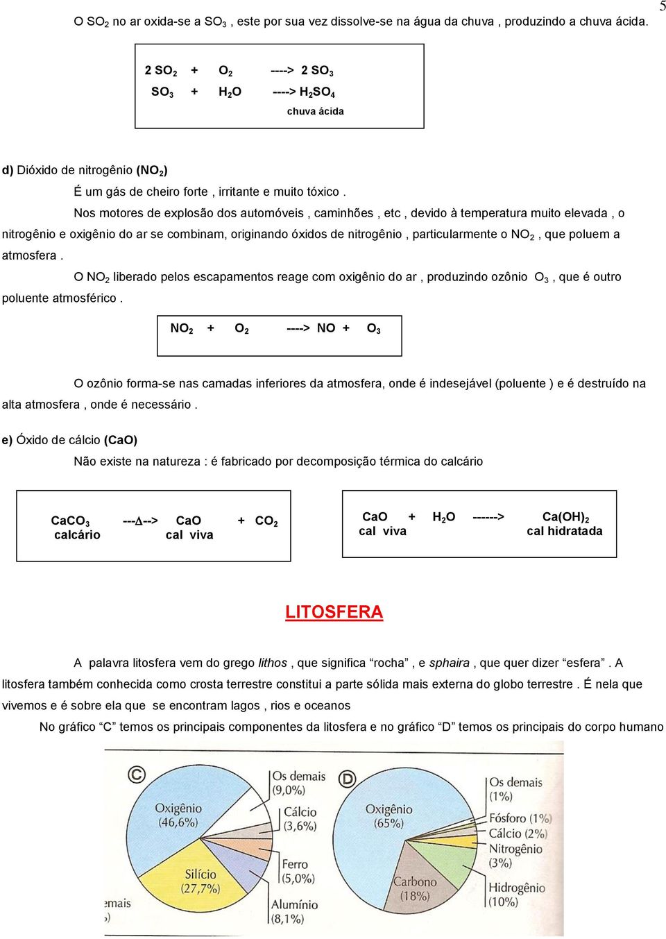 Nos motores de explosão dos automóveis, caminhões, etc, devido à temperatura muito elevada, o nitrogênio e oxigênio do ar se combinam, originando óxidos de nitrogênio, particularmente o NO 2, que