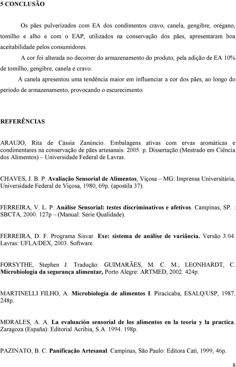 A canela apresentou uma tendência maior em influenciar a cor dos pães, ao longo do período de armazenamento, provocando o escurecimento. REFERÊNCIAS ARAUJO, Rita de Cássia Zanúncio.