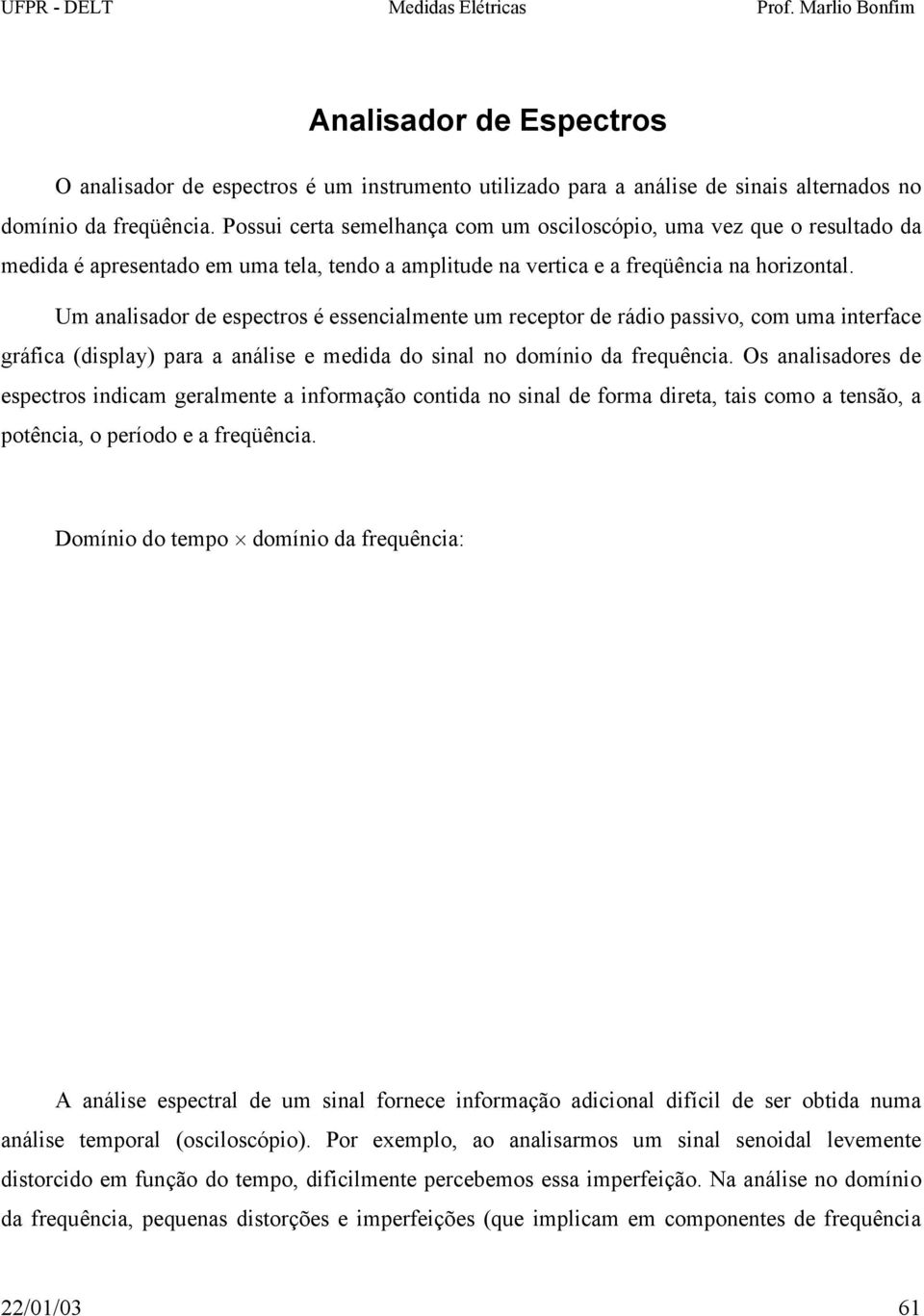 Um analisador de espectros é essencialmente um receptor de rádio passivo, com uma interface gráfica (display) para a análise e medida do sinal no domínio da frequência.