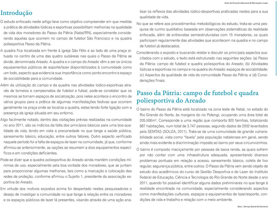 A quadra fica localizada em frente à igreja São Félix e ao lado de uma praça situada no centro da uma das quatro subáreas nas quais o Passo da Pátria se divide, denominada Areado.