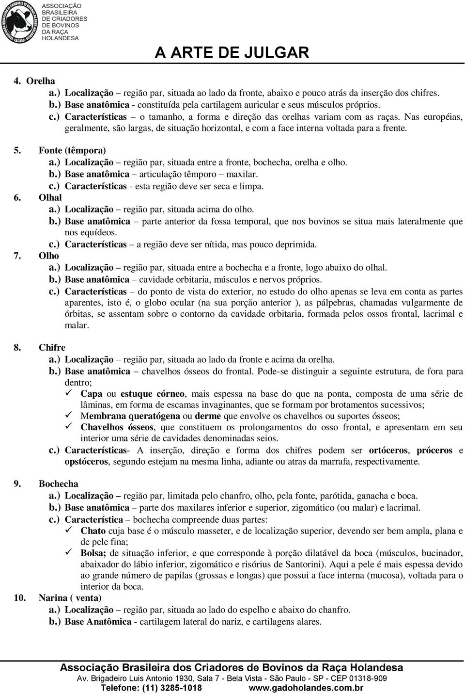 ) Localização região par, situada entre a fronte, bochecha, orelha e olho. b.) Base anatômica articulação têmporo maxilar. c.) Características - esta região deve ser seca e limpa. 6. Olhal a.