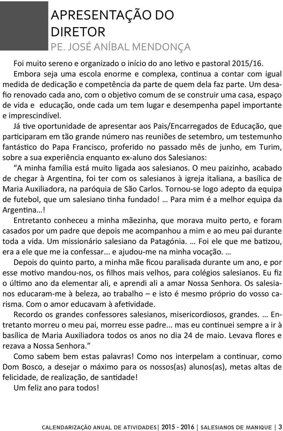 Um desafio renovado cada ano, com o objetivo comum de se construir uma casa, espaço de vida e educação, onde cada um tem lugar e desempenha papel importante e imprescindível.